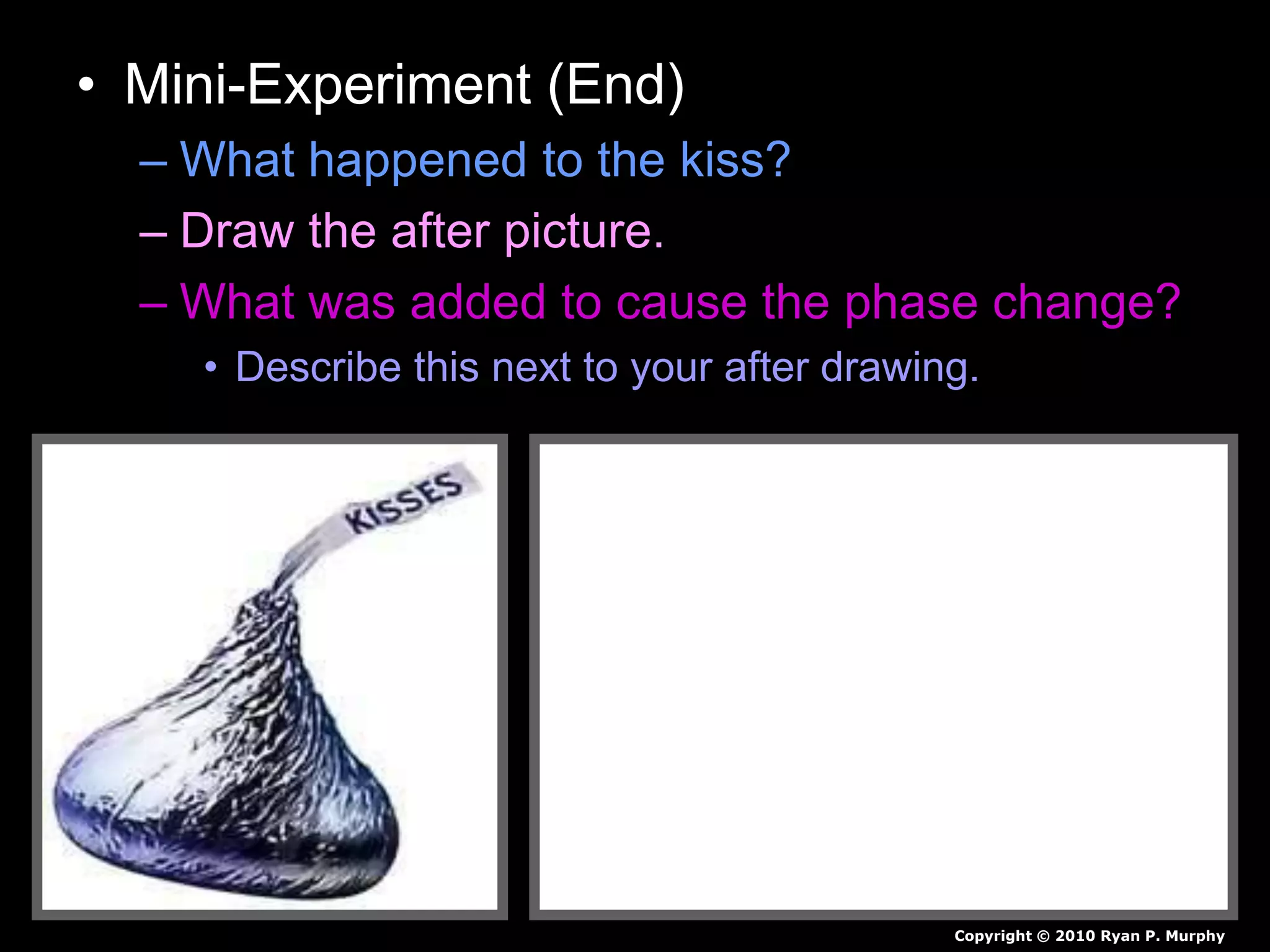 • Mini-Experiment (End)
– What happened to the kiss?
– Draw the after picture.
– What was added to cause the phase change?
• Describe this next to your after drawing.
Copyright © 2010 Ryan P. Murphy
 