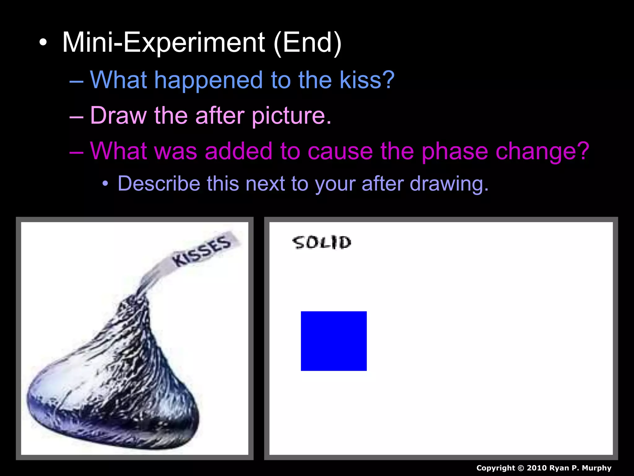 • Mini-Experiment (End)
– What happened to the kiss?
– Draw the after picture.
– What was added to cause the phase change?
• Describe this next to your after drawing.
Copyright © 2010 Ryan P. Murphy
 
