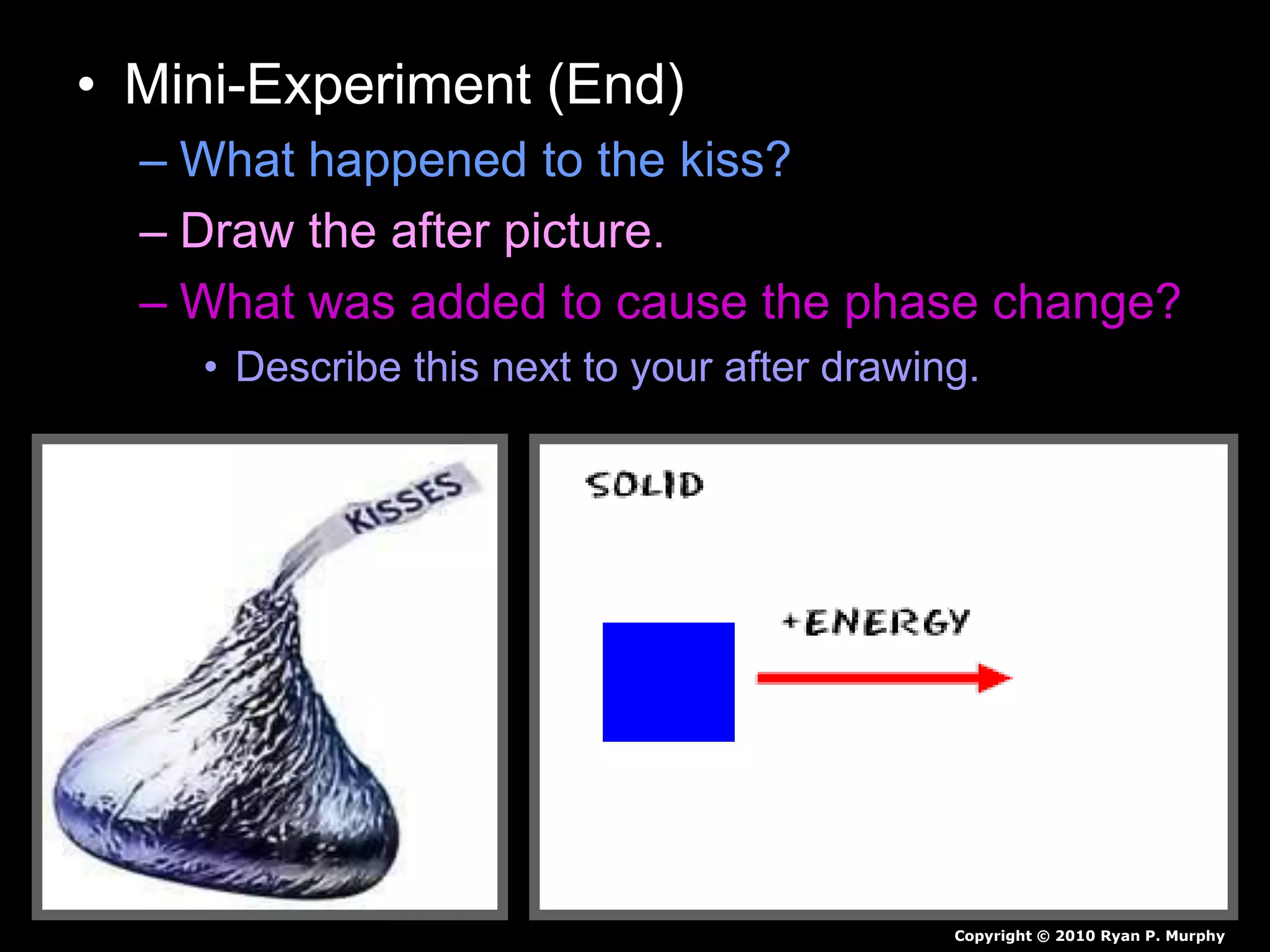 • Mini-Experiment (End)
– What happened to the kiss?
– Draw the after picture.
– What was added to cause the phase change?
• Describe this next to your after drawing.
Copyright © 2010 Ryan P. Murphy
 