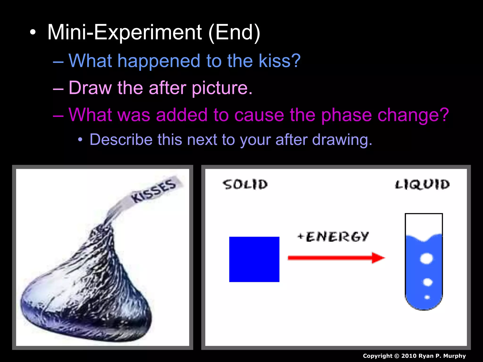 • Mini-Experiment (End)
– What happened to the kiss?
– Draw the after picture.
– What was added to cause the phase change?
• Describe this next to your after drawing.
Copyright © 2010 Ryan P. Murphy
 