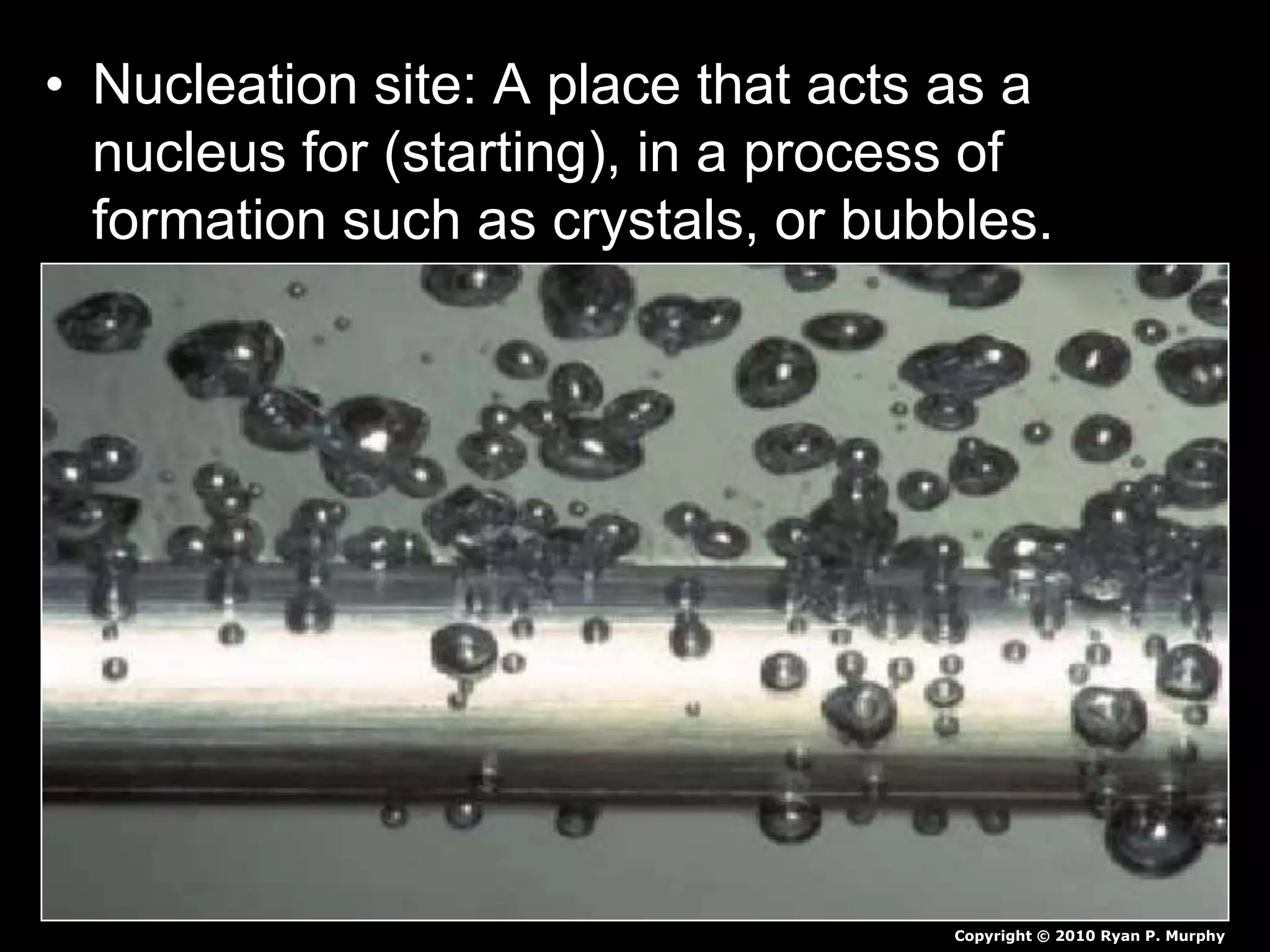 • Nucleation site: A place that acts as a
nucleus for (starting), in a process of
formation such as crystals, or bubbles.
Copyright © 2010 Ryan P. Murphy
 