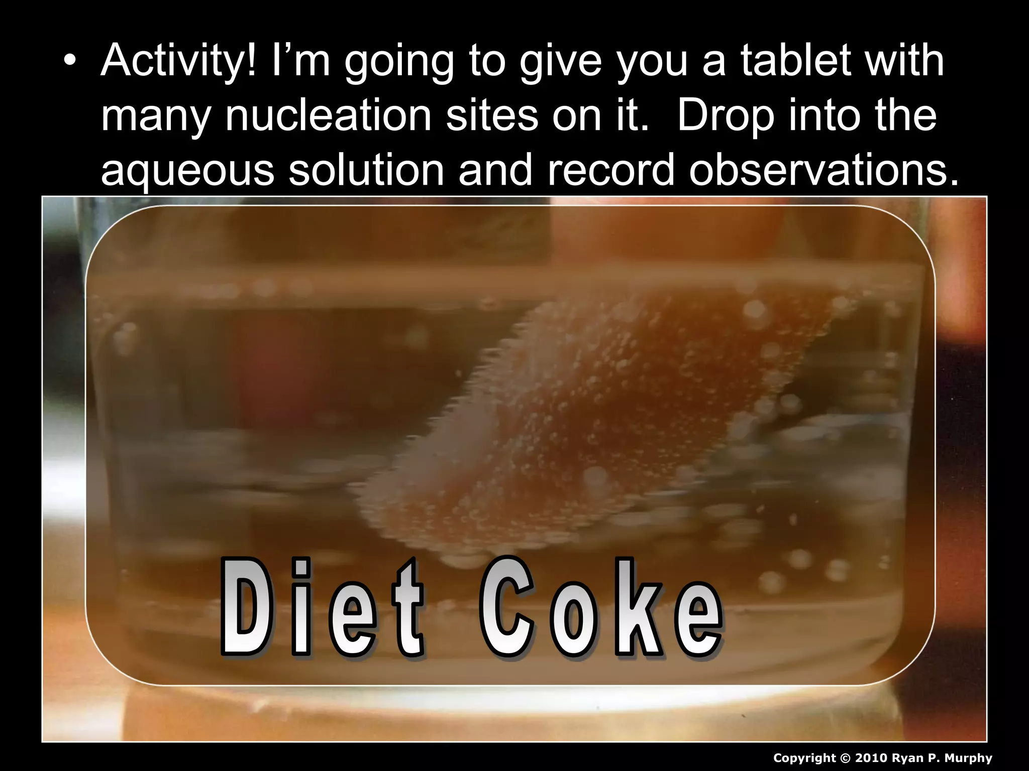 • Activity! I’m going to give you a tablet with
many nucleation sites on it. Drop into the
aqueous solution and record observations.
Copyright © 2010 Ryan P. Murphy
 