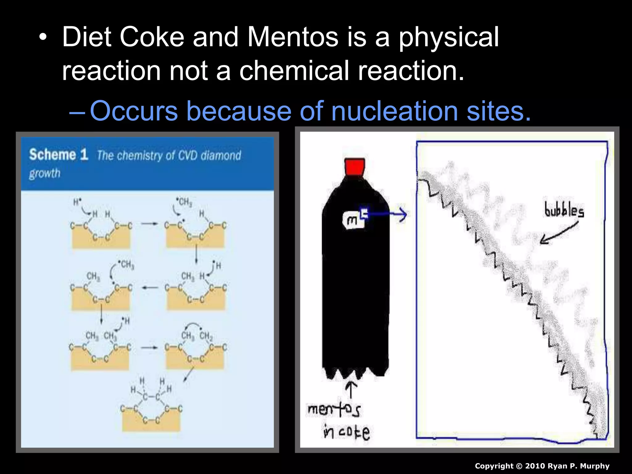 • Diet Coke and Mentos is a physical
reaction not a chemical reaction.
–Occurs because of nucleation sites.
Copyright © 2010 Ryan P. Murphy
 