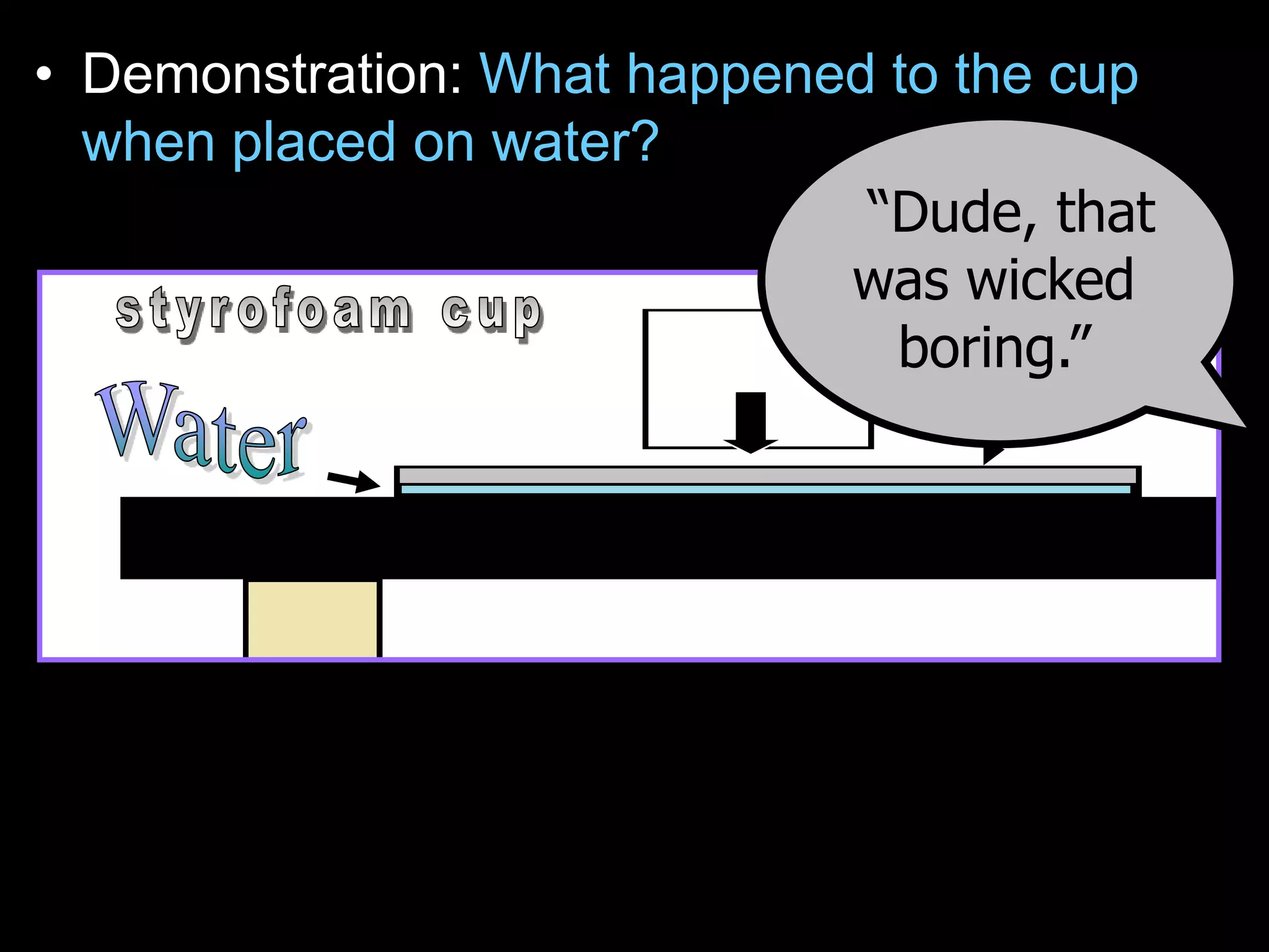 • Demonstration: What happened to the cup
when placed on water?
“Dude, that
was wicked
boring.”
 