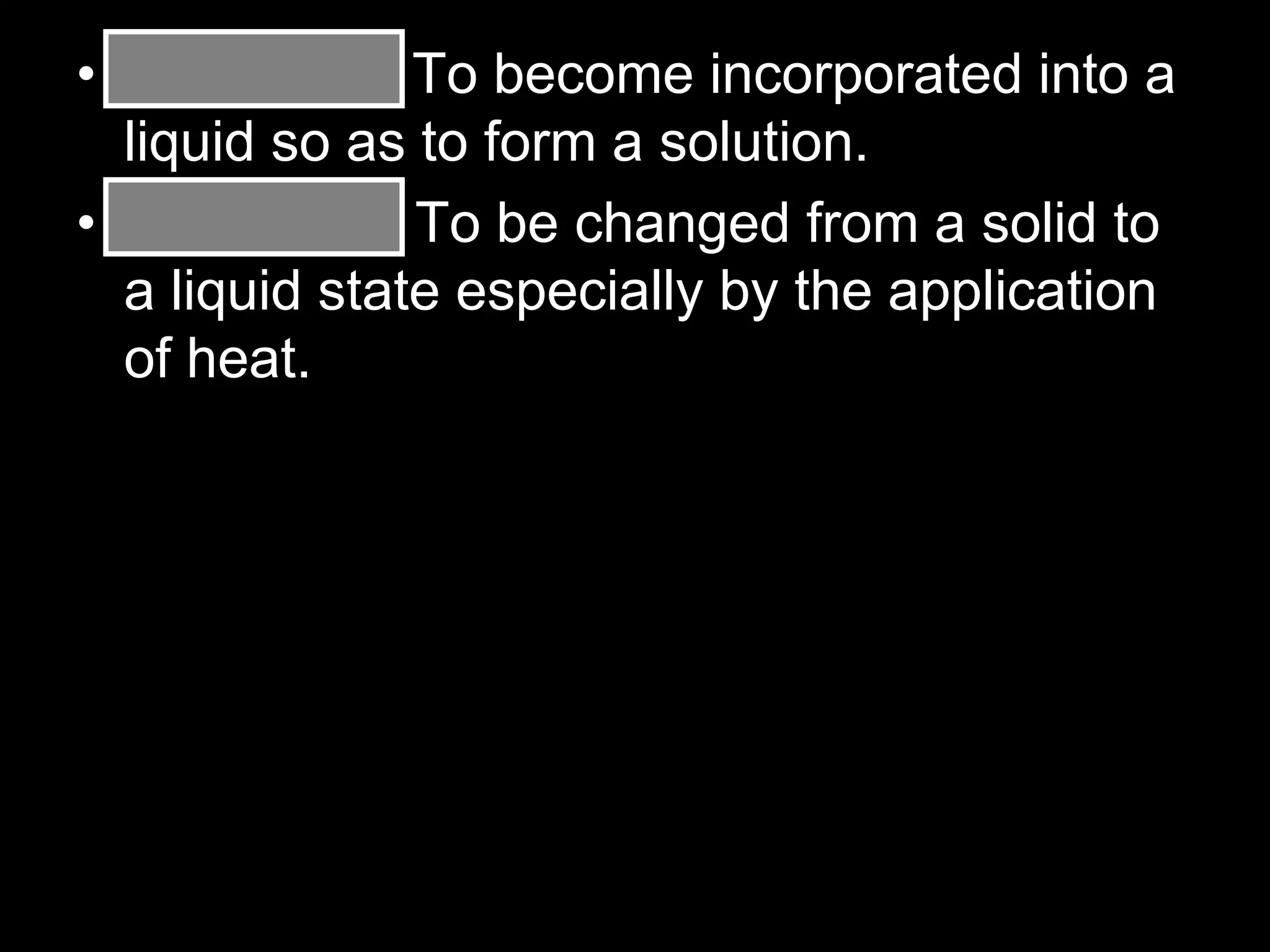 • Dissolving: To become incorporated into a
liquid so as to form a solution.
• Melting: To be changed from a solid to
a liquid state especially by the application
of heat.
 