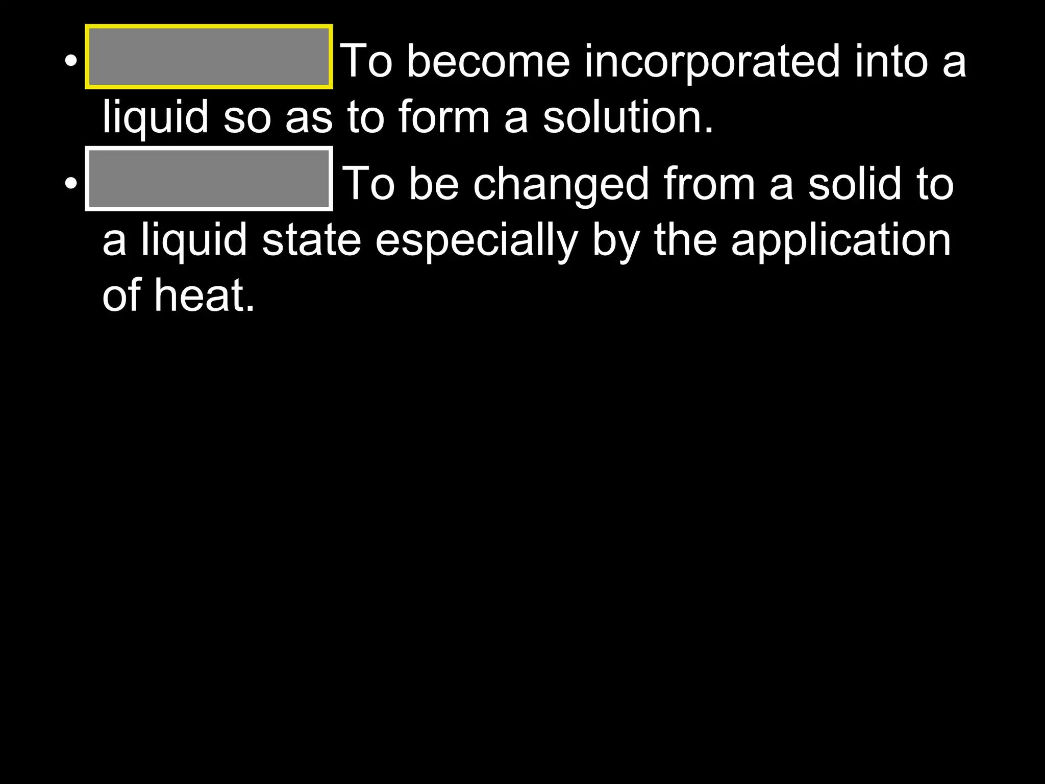 • Dissolving: To become incorporated into a
liquid so as to form a solution.
• Melting: To be changed from a solid to
a liquid state especially by the application
of heat.
 