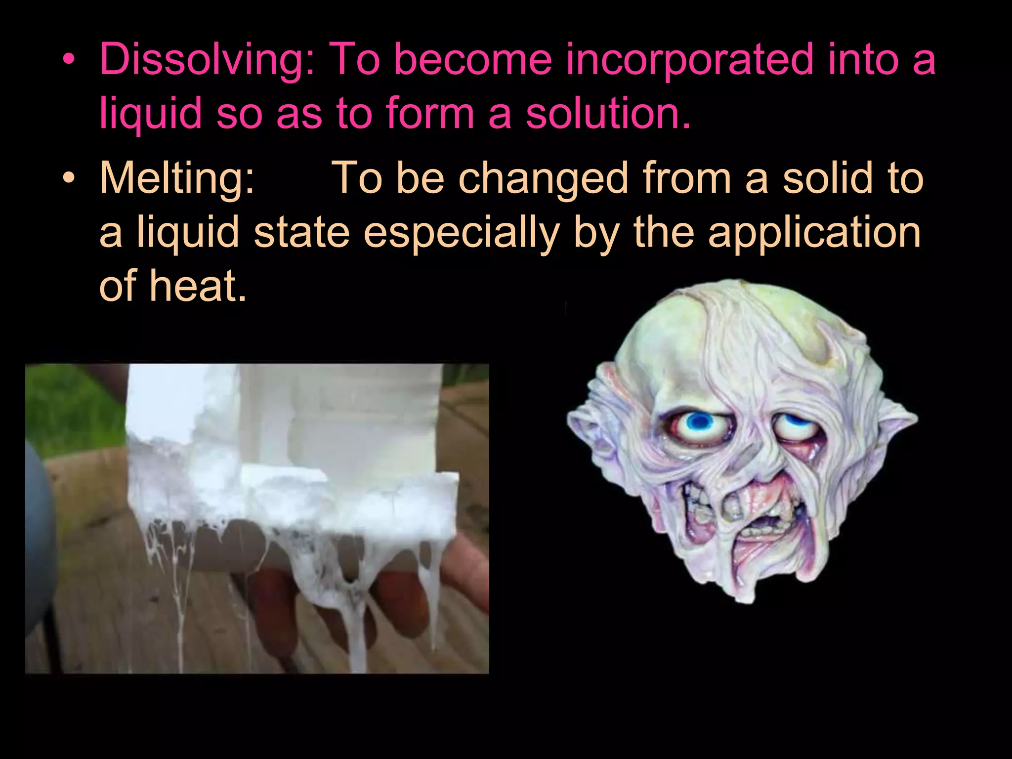 • Dissolving: To become incorporated into a
liquid so as to form a solution.
• Melting: To be changed from a solid to
a liquid state especially by the application
of heat.
 