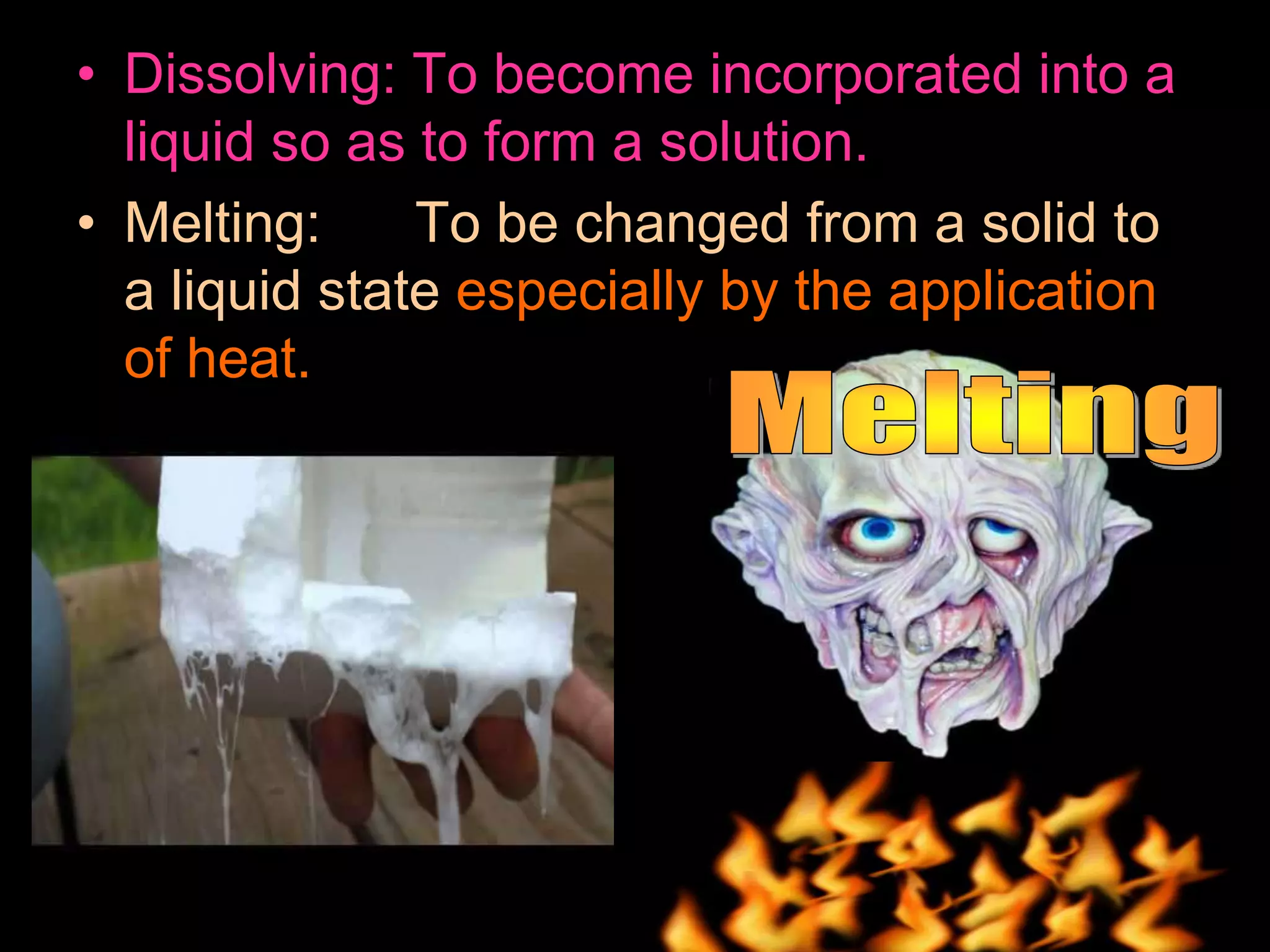 • Dissolving: To become incorporated into a
liquid so as to form a solution.
• Melting: To be changed from a solid to
a liquid state especially by the application
of heat.
 