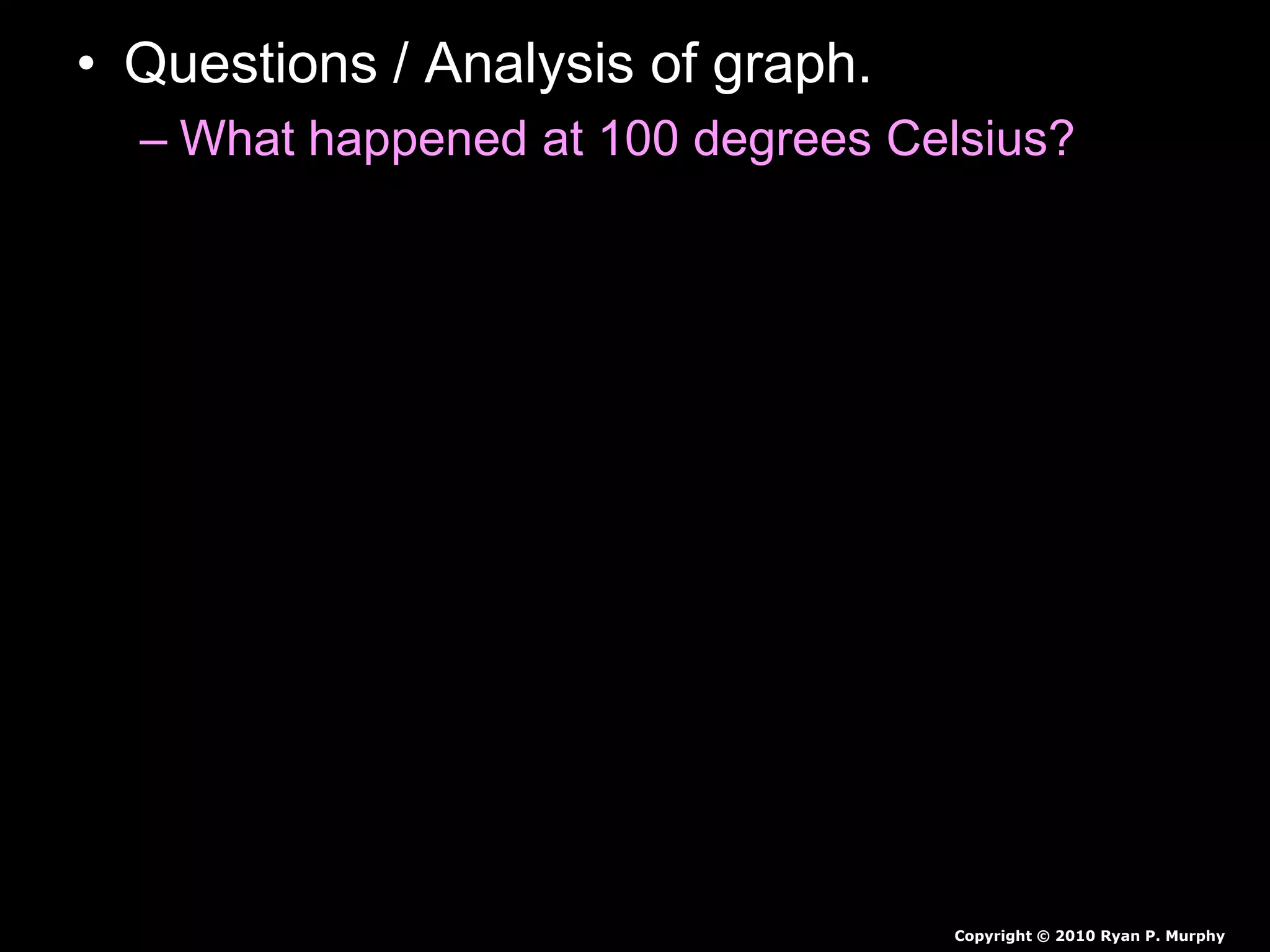 • Questions / Analysis of graph.
– What happened at 100 degrees Celsius?
Copyright © 2010 Ryan P. Murphy
 