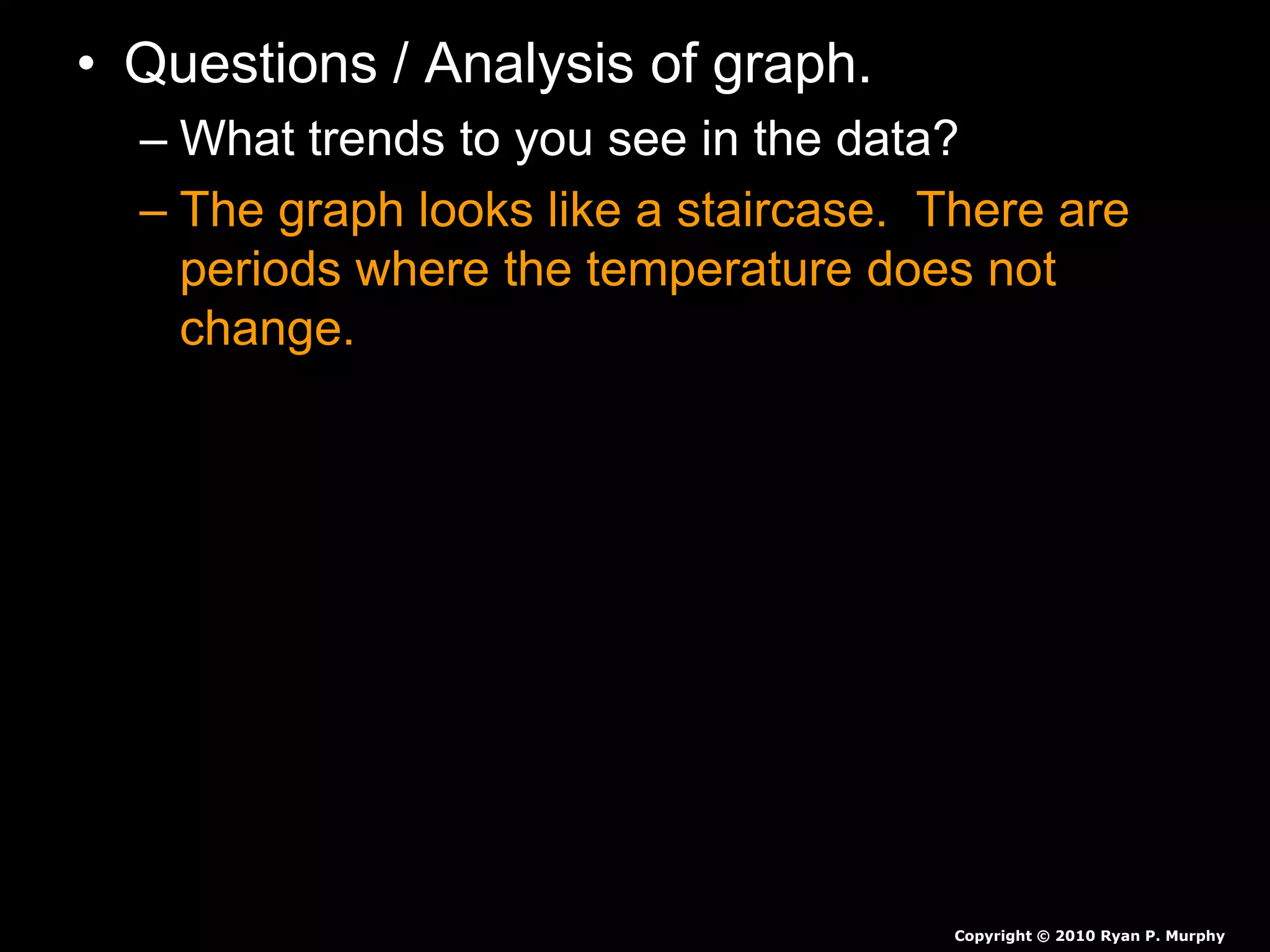 • Questions / Analysis of graph.
– What trends to you see in the data?
– The graph looks like a staircase. There are
periods where the temperature does not
change.
Copyright © 2010 Ryan P. Murphy
 