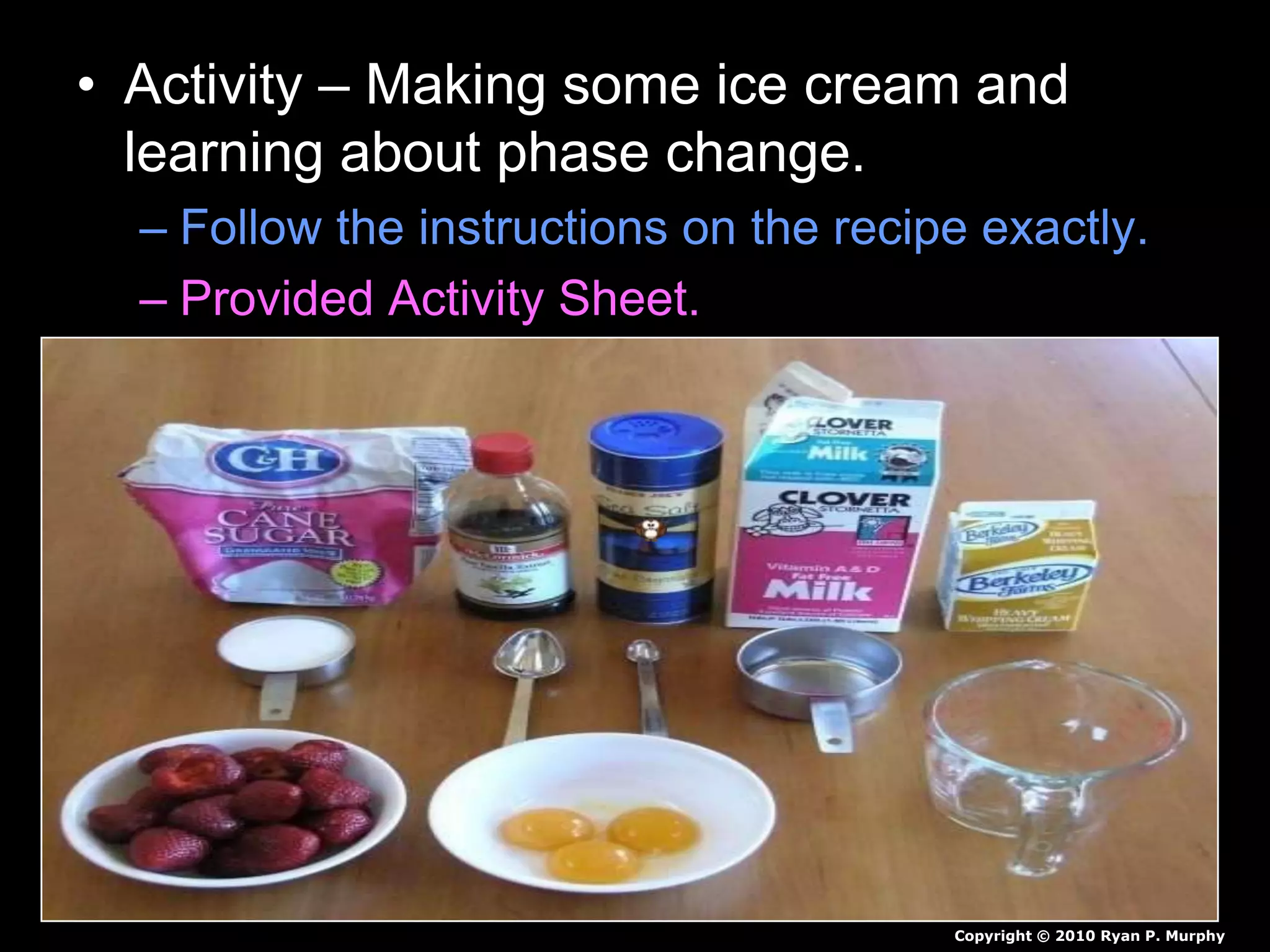 • Activity – Making some ice cream and
learning about phase change.
– Follow the instructions on the recipe exactly.
– Provided Activity Sheet.
Copyright © 2010 Ryan P. Murphy
 