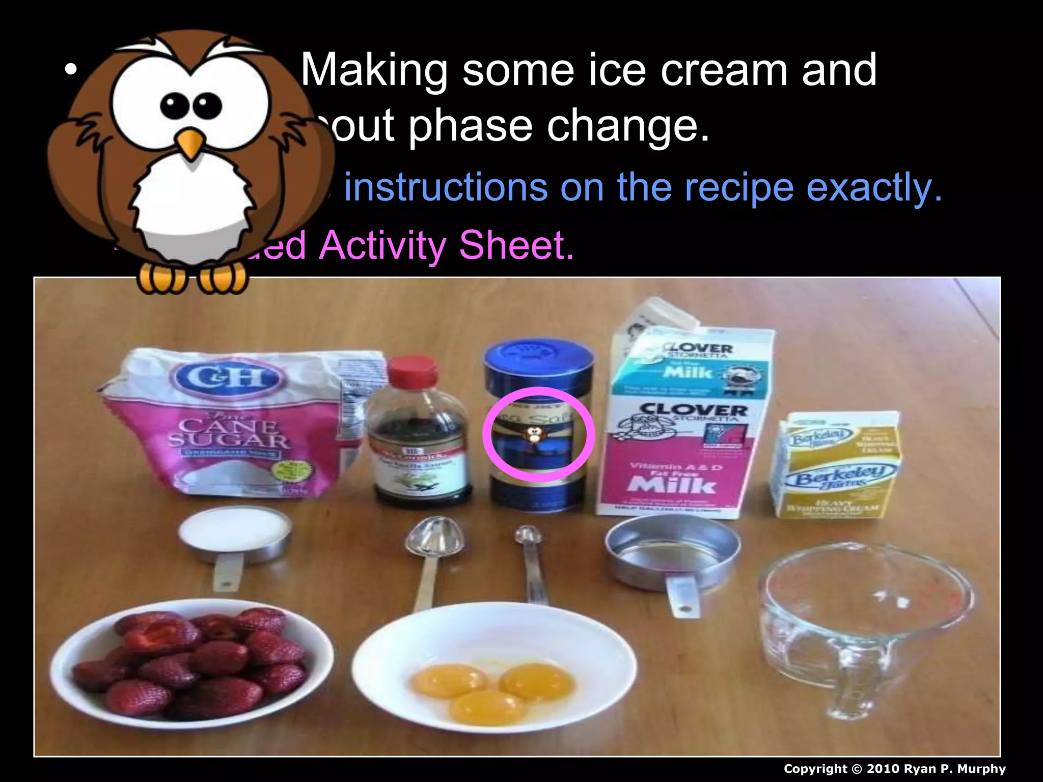 • Activity – Making some ice cream and
learning about phase change.
– Follow the instructions on the recipe exactly.
– Provided Activity Sheet.
Copyright © 2010 Ryan P. Murphy
 