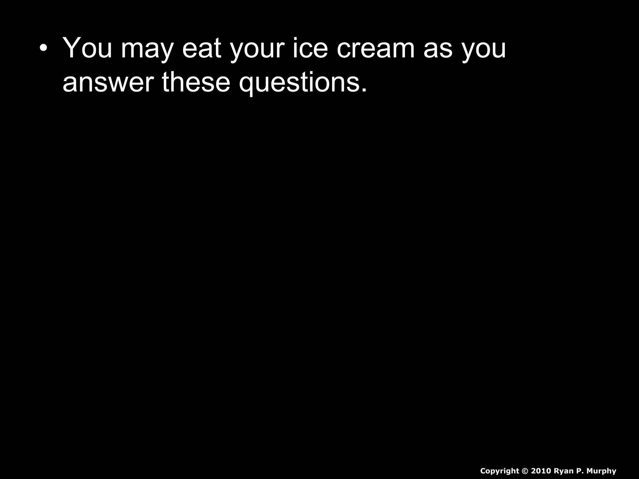 • You may eat your ice cream as you
answer these questions.
– First, clean up space as you eat.
– What was added to the ice to cause it to melt?
– How cold did the bag get?
– Why did the ice cream turn from a liquid to a
solid?
– Why is salt put on the roads to prevent icing?
Copyright © 2010 Ryan P. Murphy
 