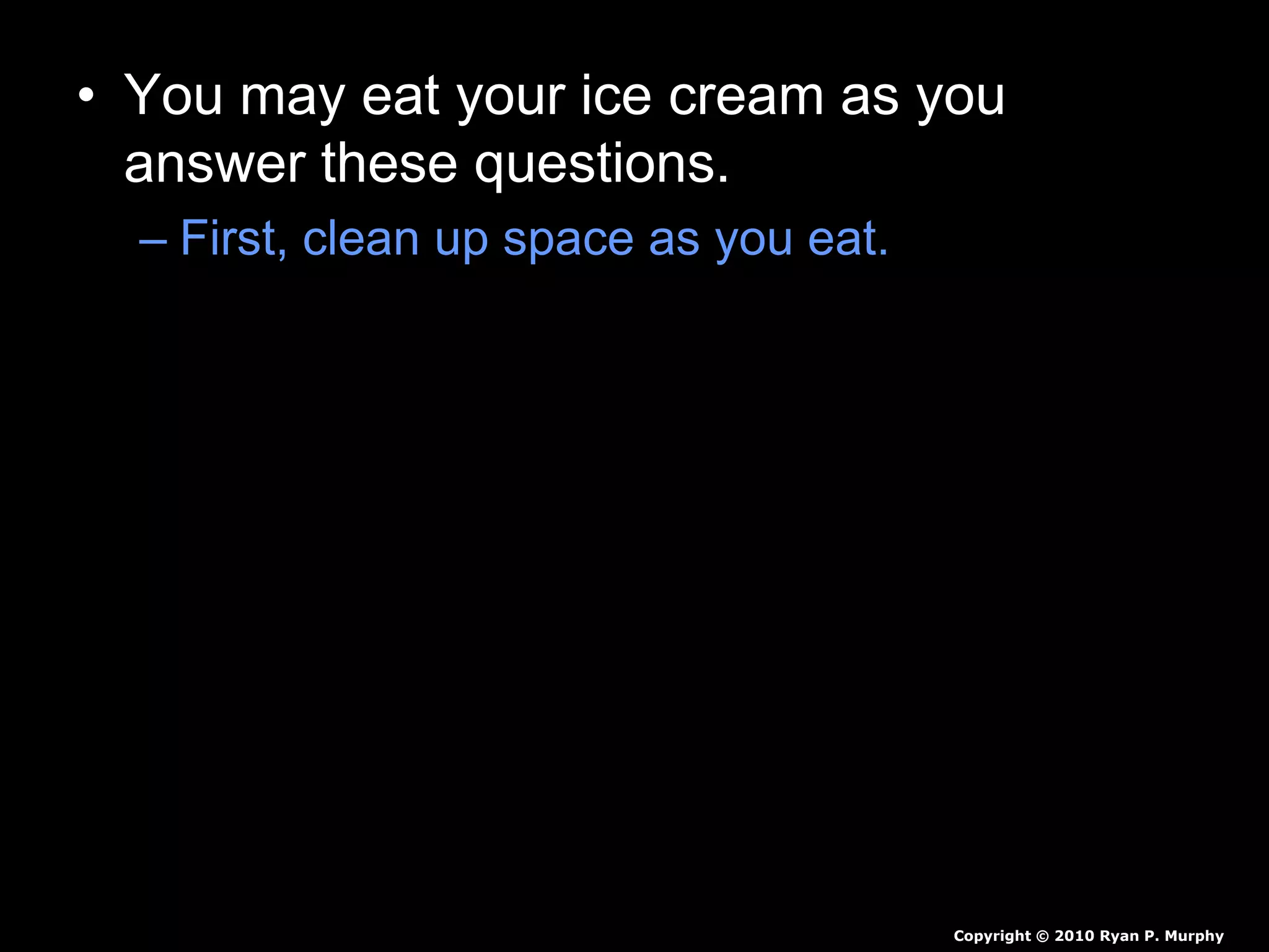 • You may eat your ice cream as you
answer these questions.
– First, clean up space as you eat.
– What was added to the ice to cause it to melt?
– How cold did the bag get?
– Why did the ice cream turn from a liquid to a
solid?
– Why is salt put on the roads to prevent icing?
Copyright © 2010 Ryan P. Murphy
 
