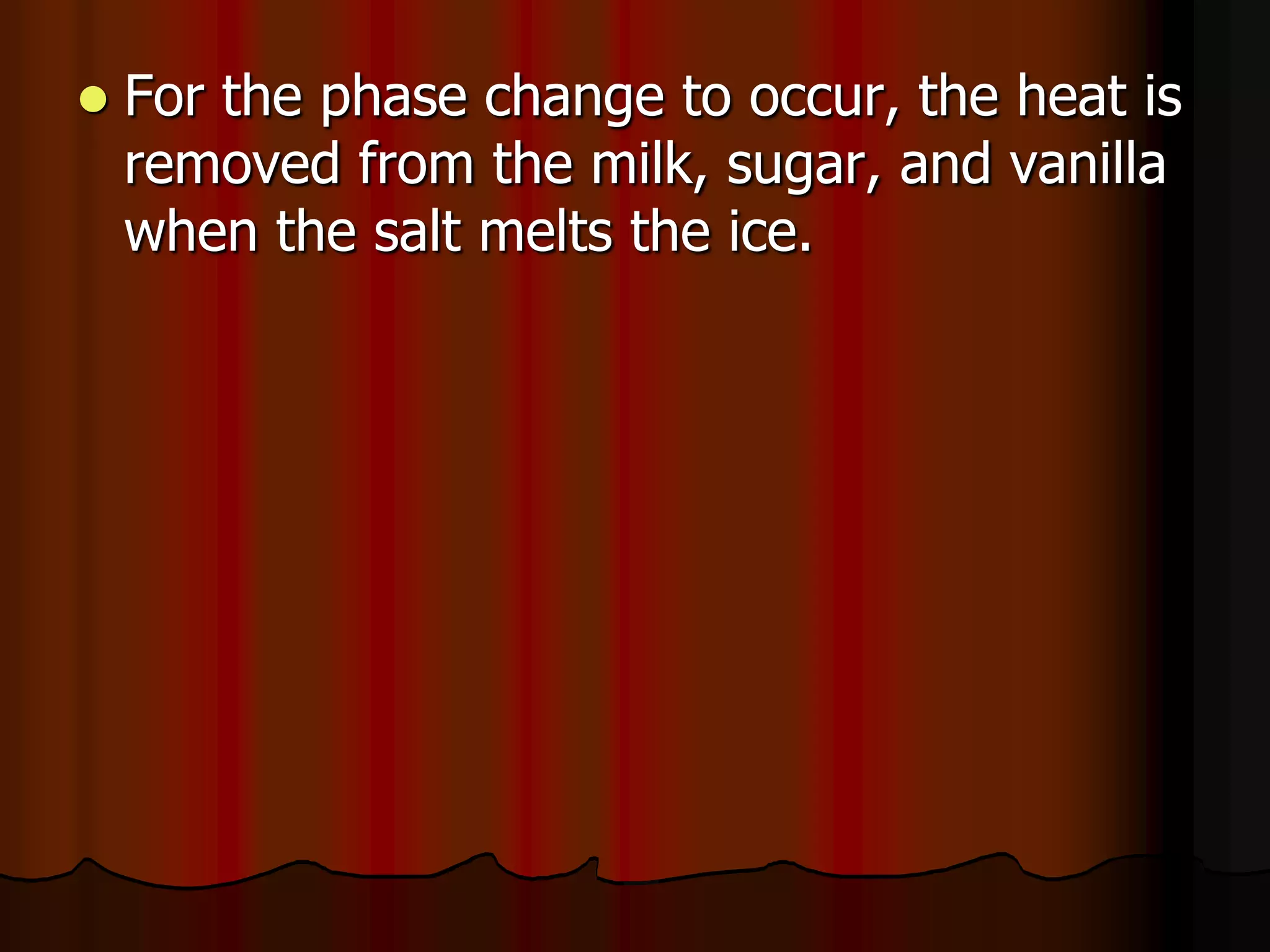  For the phase change to occur, the heat is
removed from the milk, sugar, and vanilla
when the salt melts the ice.
 