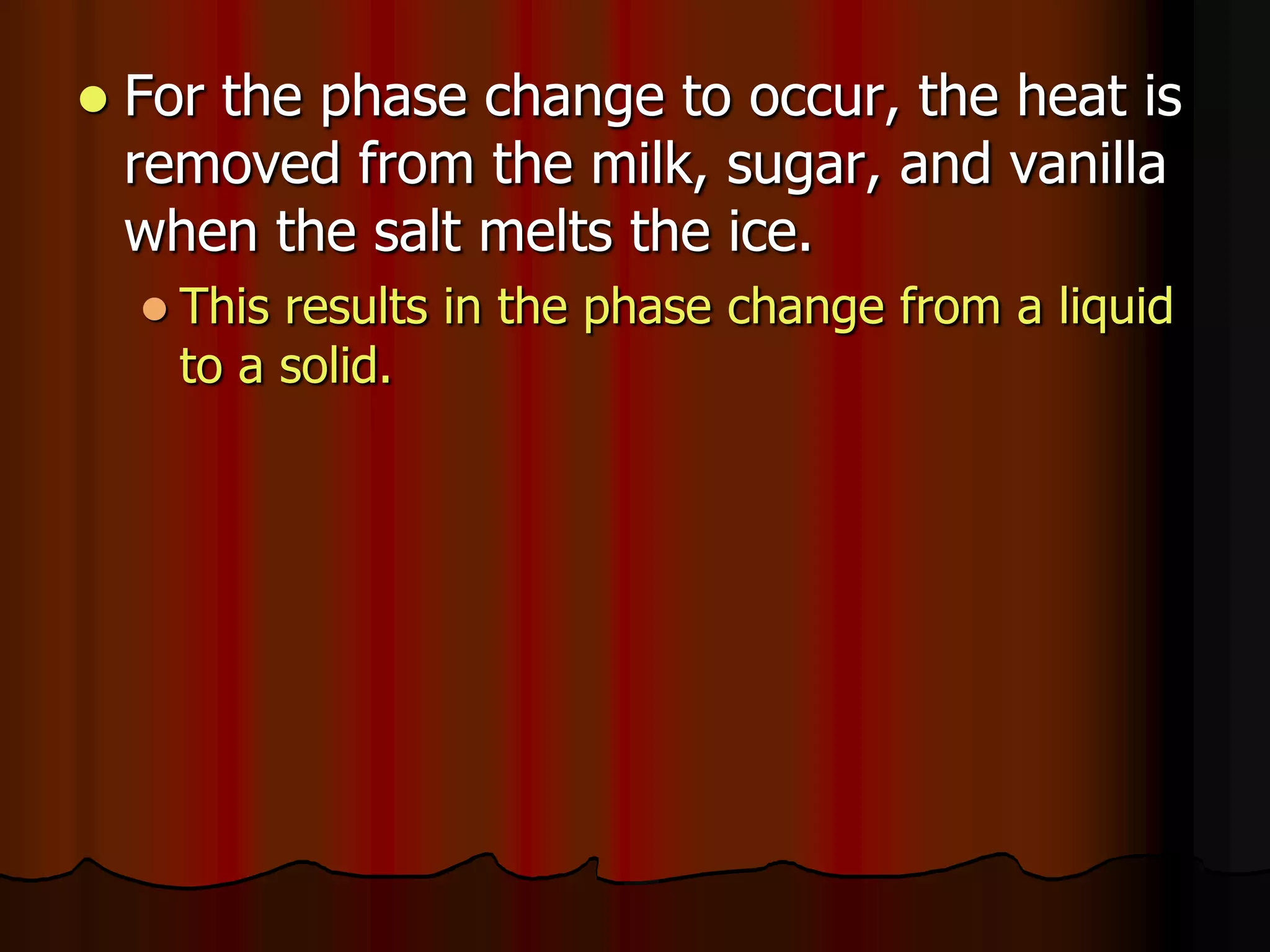  For the phase change to occur, the heat is
removed from the milk, sugar, and vanilla
when the salt melts the ice.
 This results in the phase change from a liquid
to a solid.
 
