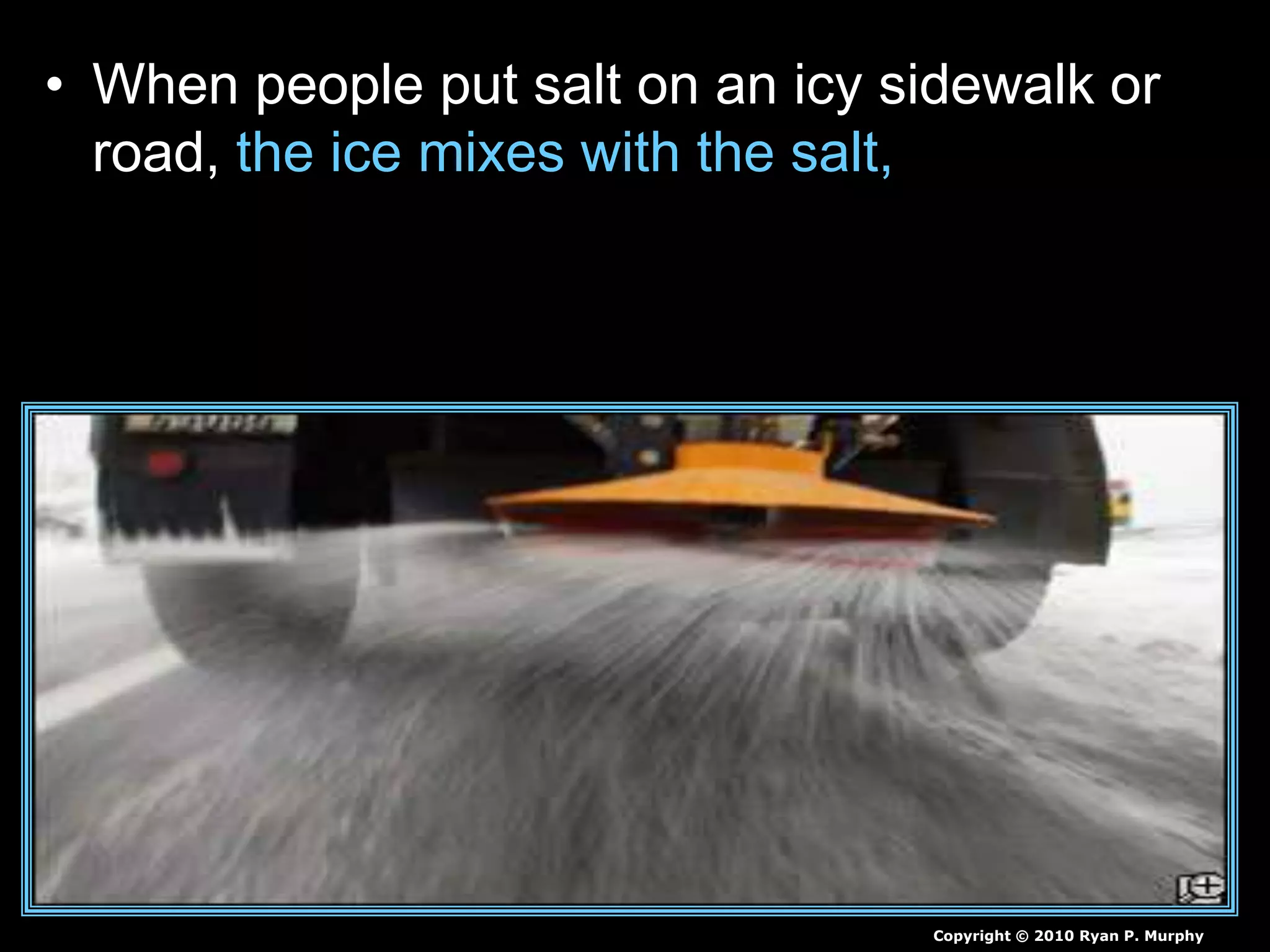 • When people put salt on an icy sidewalk or
road, the ice mixes with the salt,
Copyright © 2010 Ryan P. Murphy
 