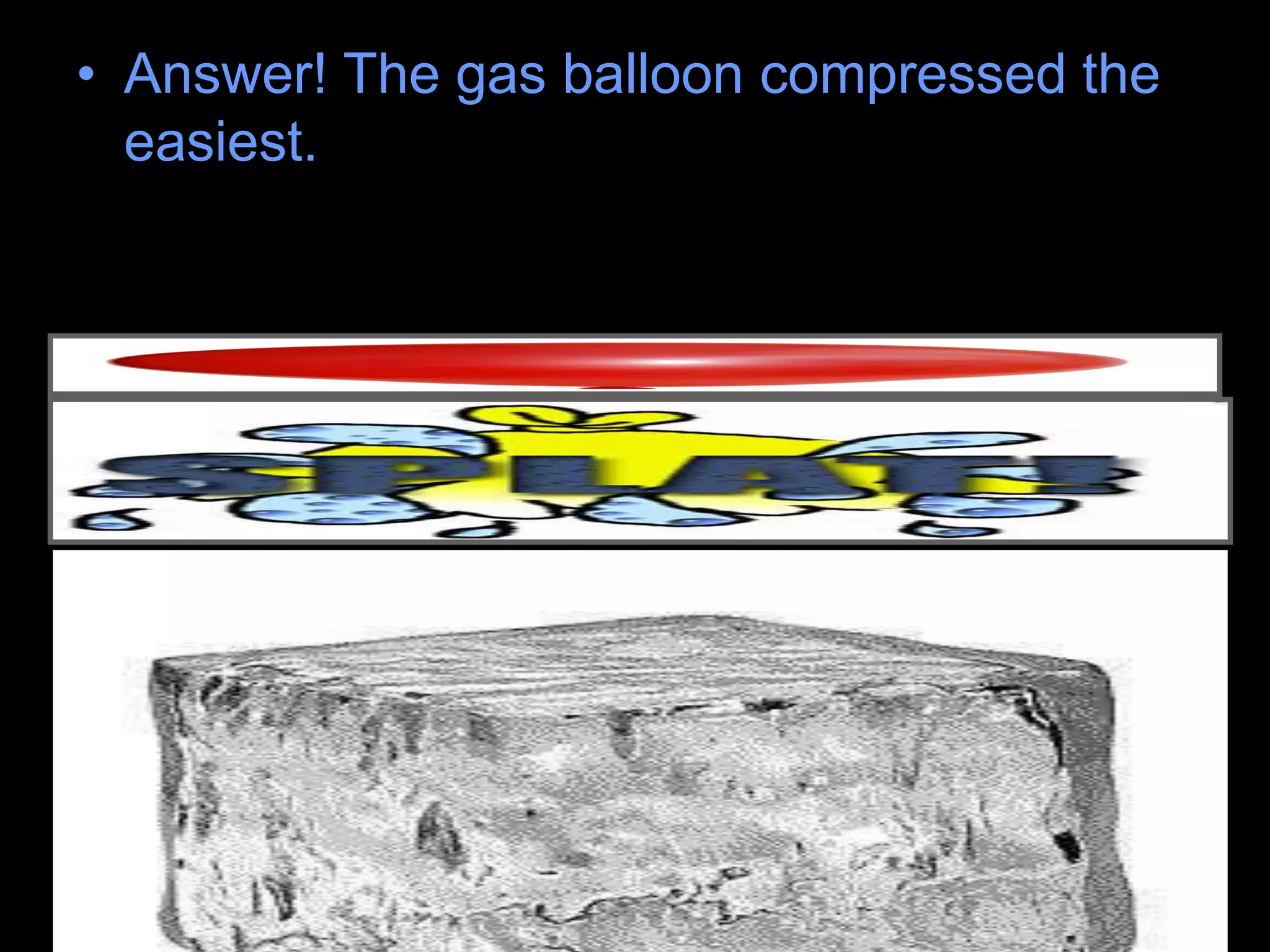 • Answer! The gas balloon compressed the
easiest.
 