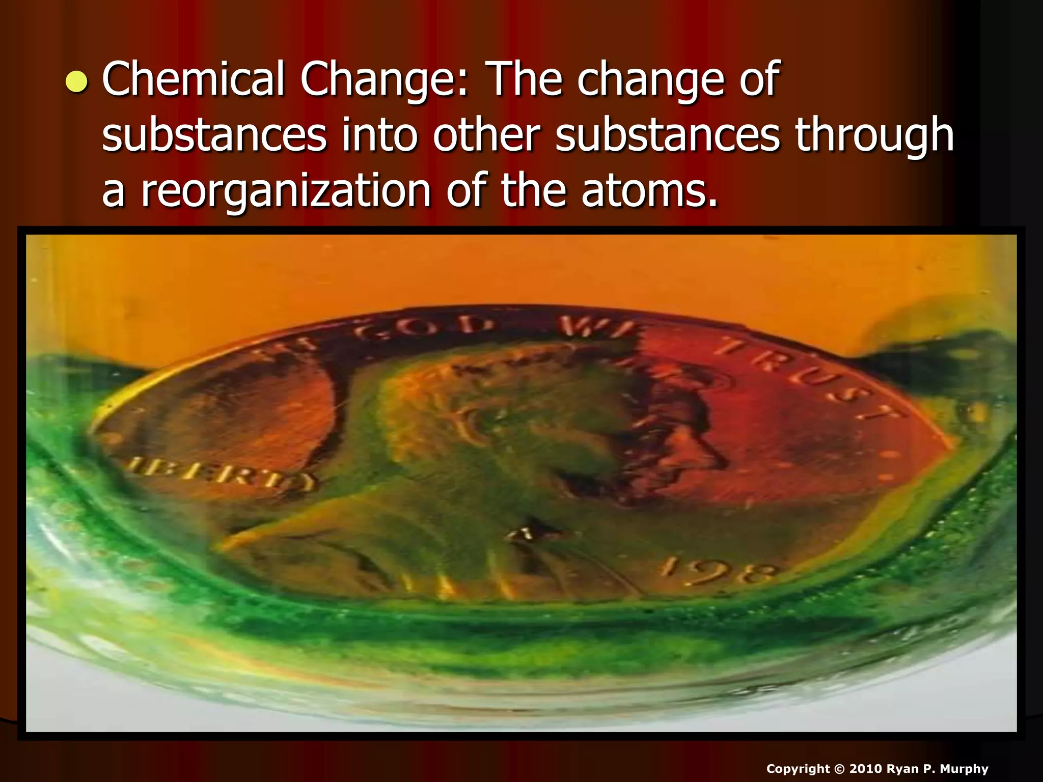  Chemical Change: The change of
substances into other substances through
a reorganization of the atoms.
Copyright © 2010 Ryan P. Murphy
 