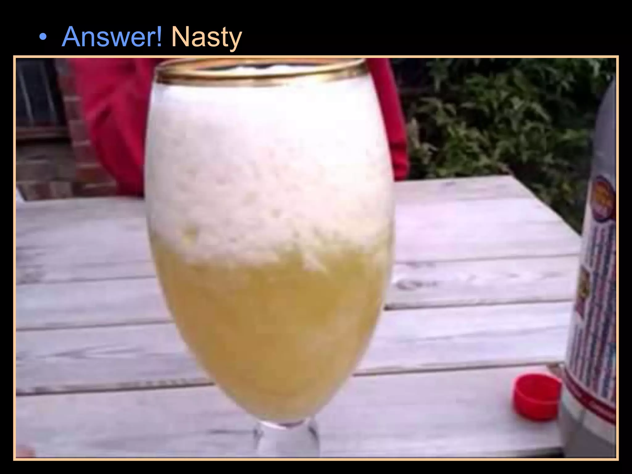 • Answer! Nasty
– Red Bull acidic. The acid attaches to one
end of the milk protein. This forms in milk a
salt (a bicarbonate). This alters the structure
of the protein causing it to drop out of
suspension into a curdled mass on top.
 