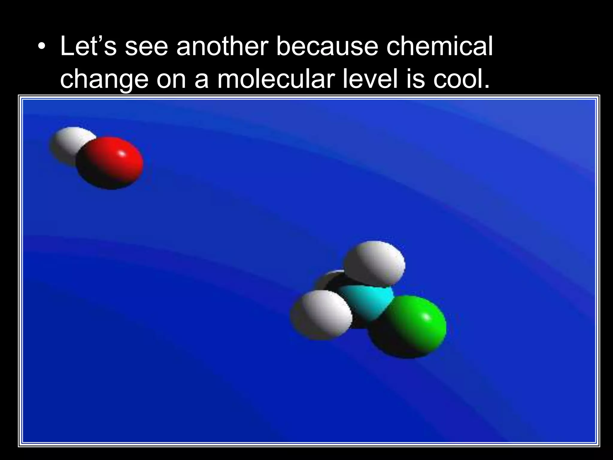 • Let’s see another because chemical
change on a molecular level is cool.
 
