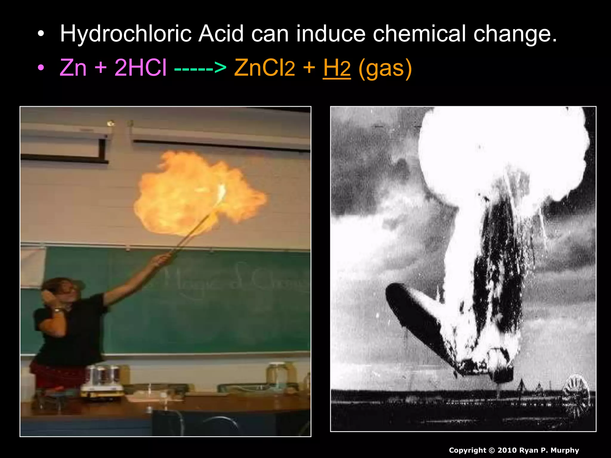 • Hydrochloric Acid can induce chemical change.
• Zn + 2HCl -----> ZnCl2 + H2 (gas)
Copyright © 2010 Ryan P. Murphy
 