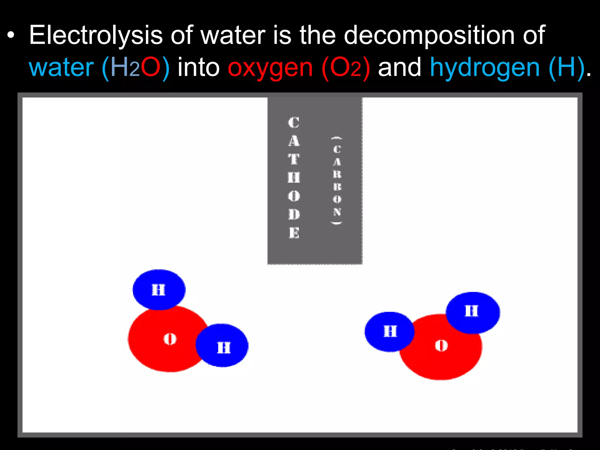 • Electrolysis of water is the decomposition of
water (H2O) into oxygen (O2) and hydrogen (H).
 