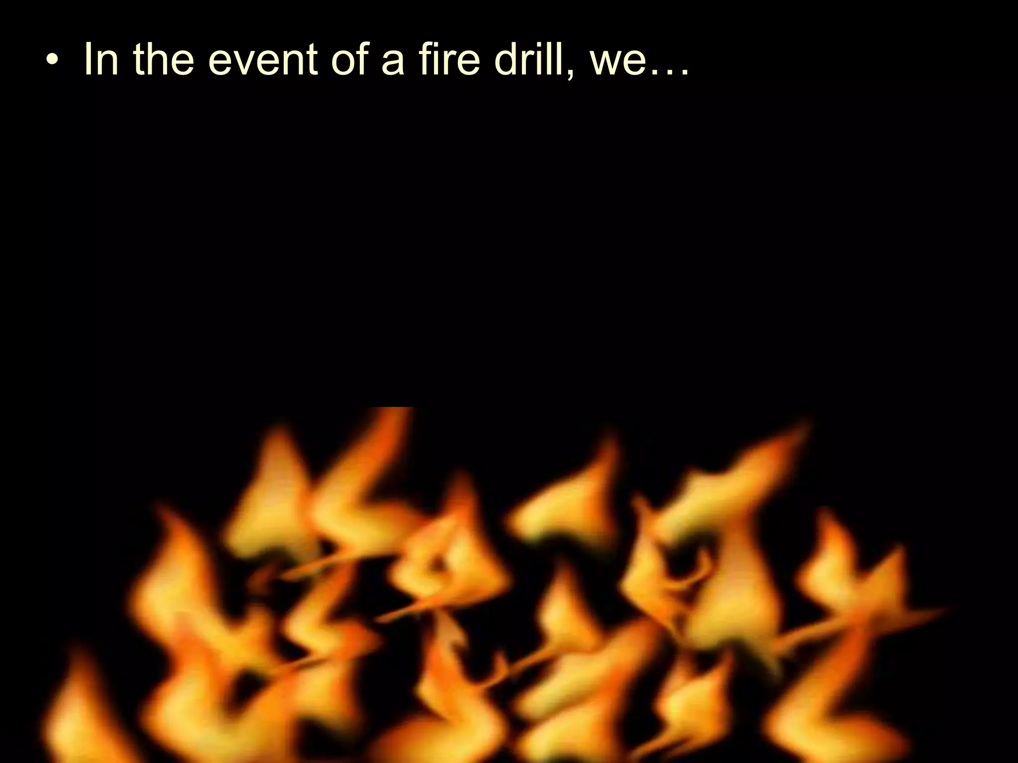 • In the event of a fire drill, we…
– We travel out the door single file and go down
the hall toward the nearest exit.
– We are absolutely silent.
– Remain silent as attendance is taken.
• Try and shut windows and lights off when we leave.
 