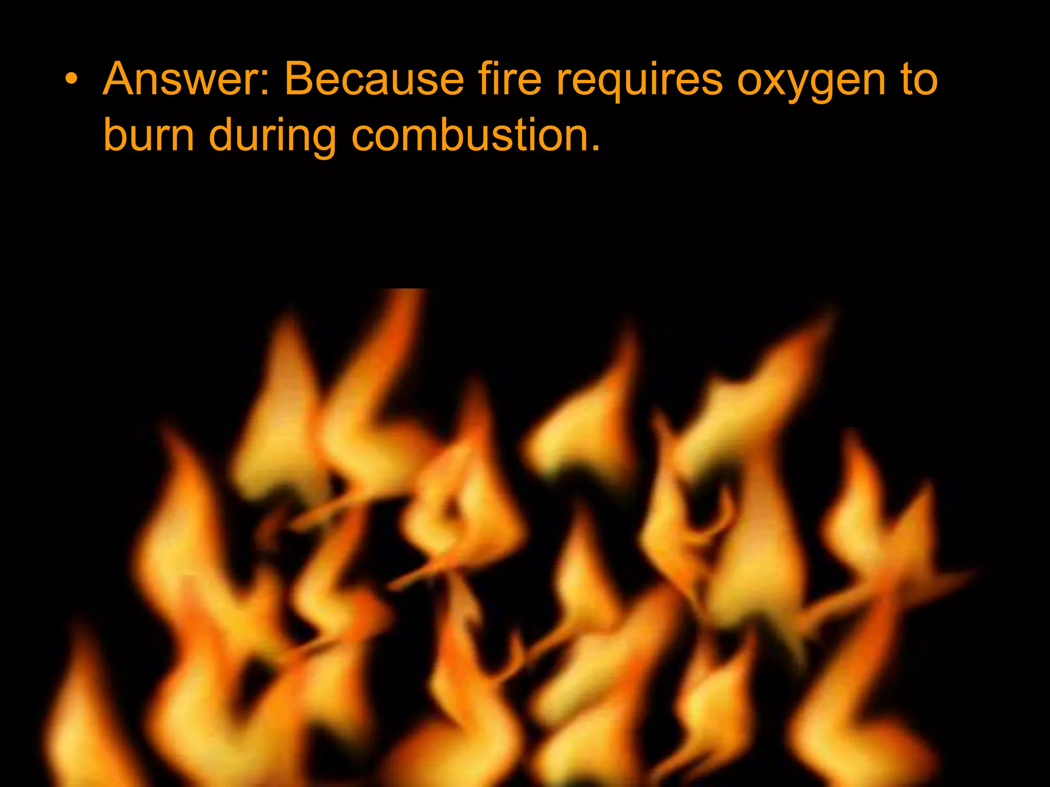 • Answer: Because fire requires oxygen to
burn during combustion.
 