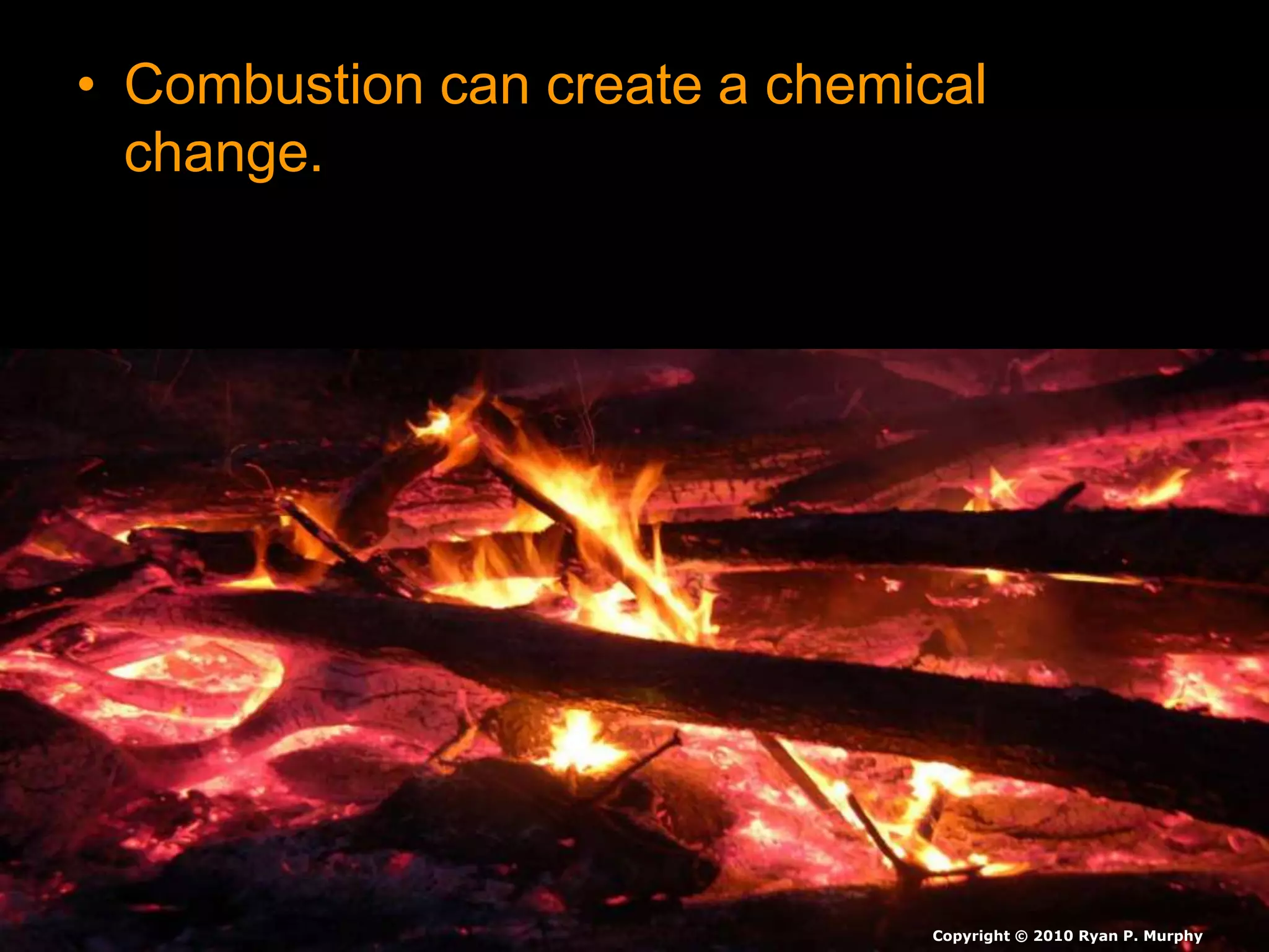 • Combustion can create a chemical
change.
Copyright © 2010 Ryan P. Murphy
 
