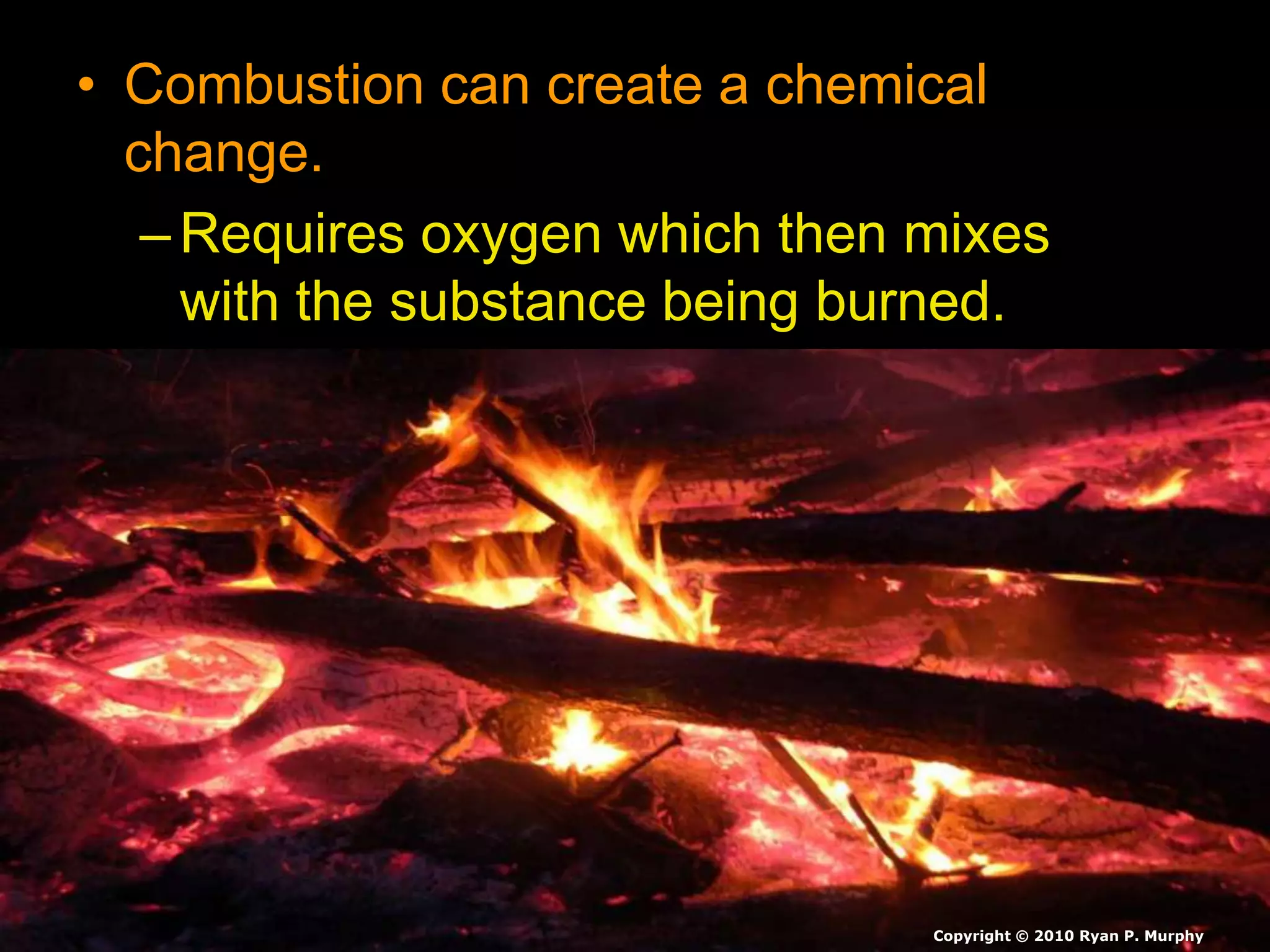 • Combustion can create a chemical
change.
–Requires oxygen which then mixes
with the substance being burned.
Copyright © 2010 Ryan P. Murphy
 