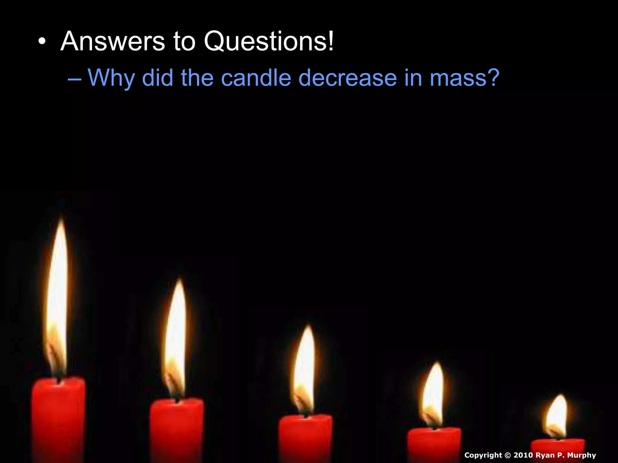 • Answers to Questions!
– Why did the candle decrease in mass?
Copyright © 2010 Ryan P. Murphy
 