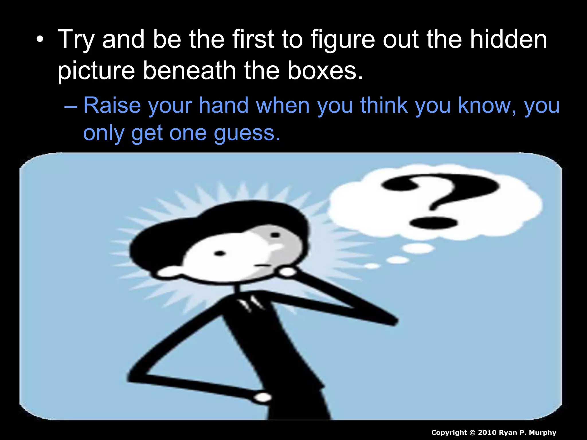 • Try and be the first to figure out the hidden
picture beneath the boxes.
– Raise your hand when you think you know, you
only get one guess.
Copyright © 2010 Ryan P. Murphy
 