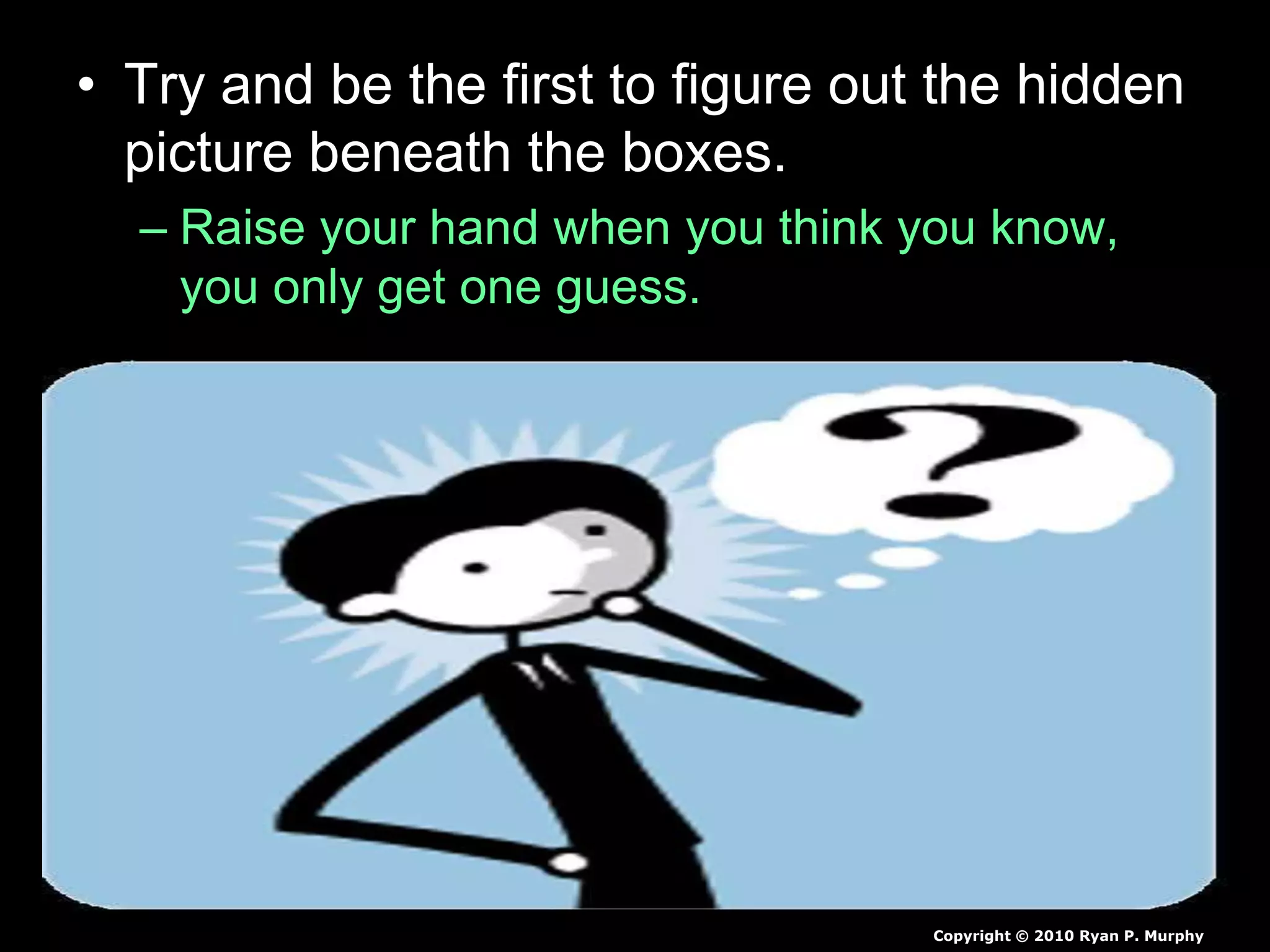 • Try and be the first to figure out the hidden
picture beneath the boxes.
– Raise your hand when you think you know,
you only get one guess.
Copyright © 2010 Ryan P. Murphy
 