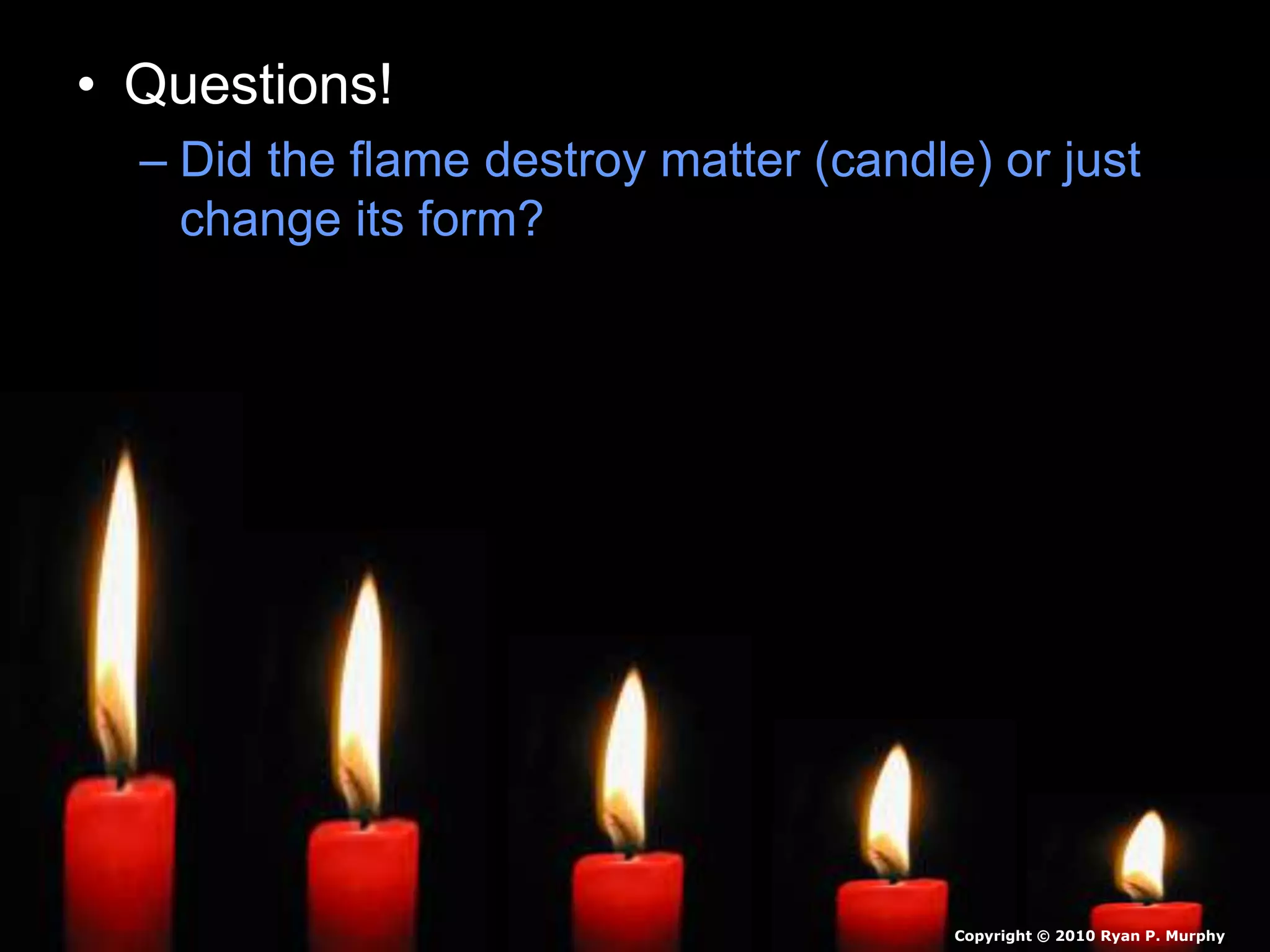 • Questions!
– Did the flame destroy matter (candle) or just
change its form?
Copyright © 2010 Ryan P. Murphy
 