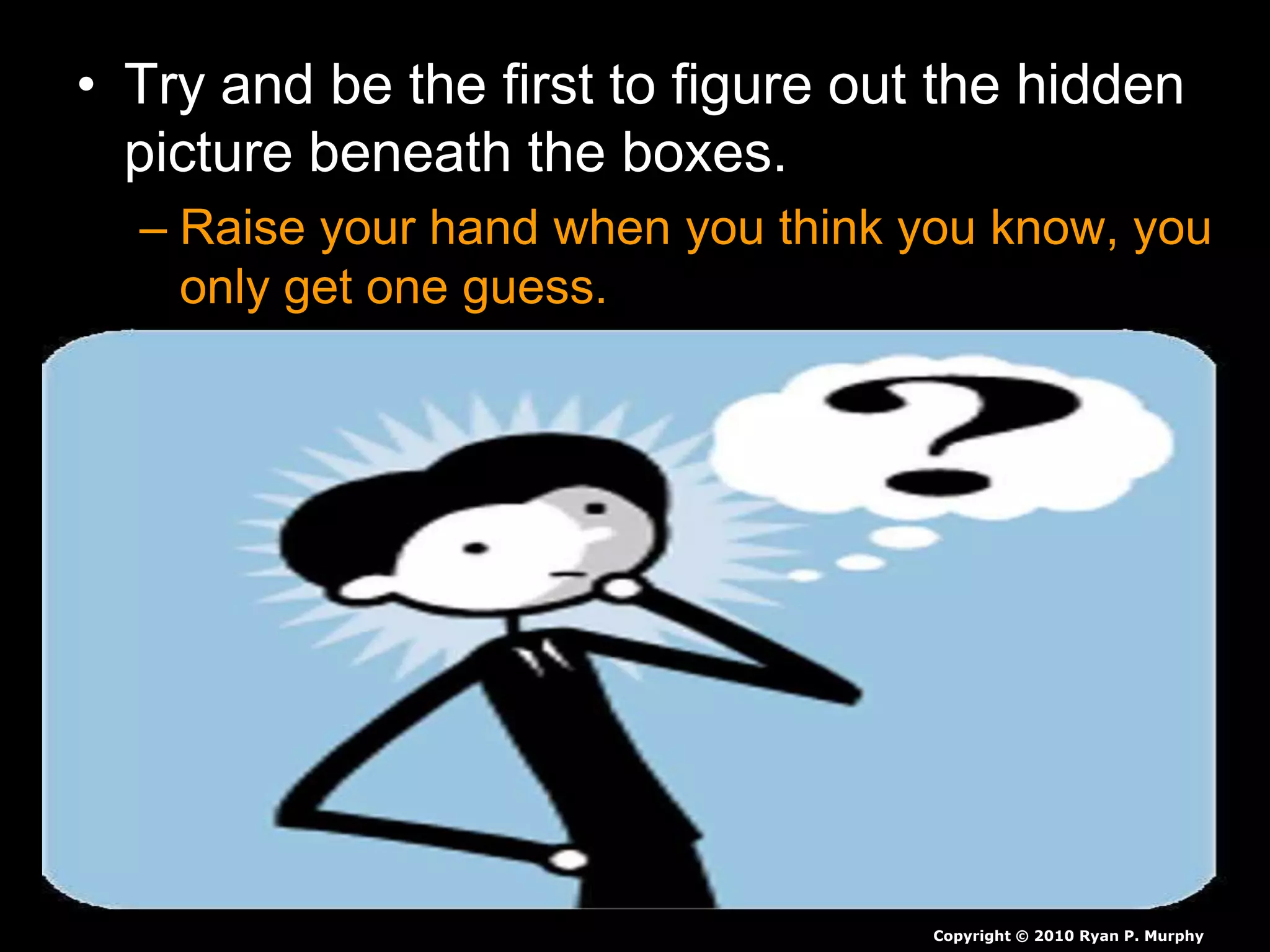 • Try and be the first to figure out the hidden
picture beneath the boxes.
– Raise your hand when you think you know, you
only get one guess.
Copyright © 2010 Ryan P. Murphy
 