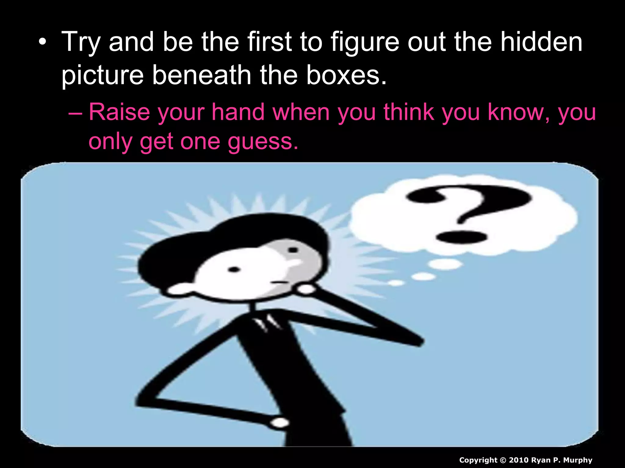 • Try and be the first to figure out the hidden
picture beneath the boxes.
– Raise your hand when you think you know, you
only get one guess.
Copyright © 2010 Ryan P. Murphy
 