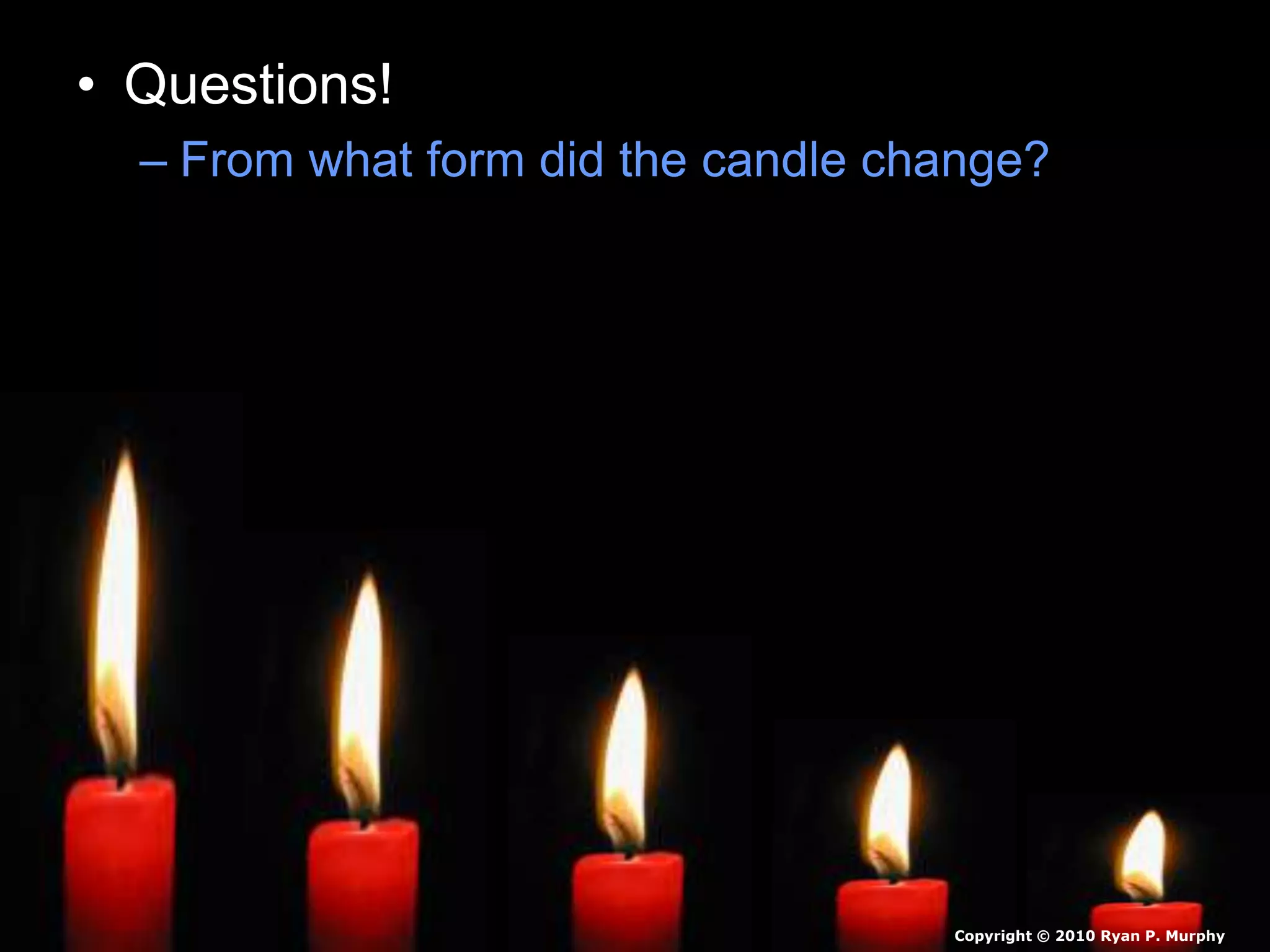 • Questions!
– From what form did the candle change?
Copyright © 2010 Ryan P. Murphy
 