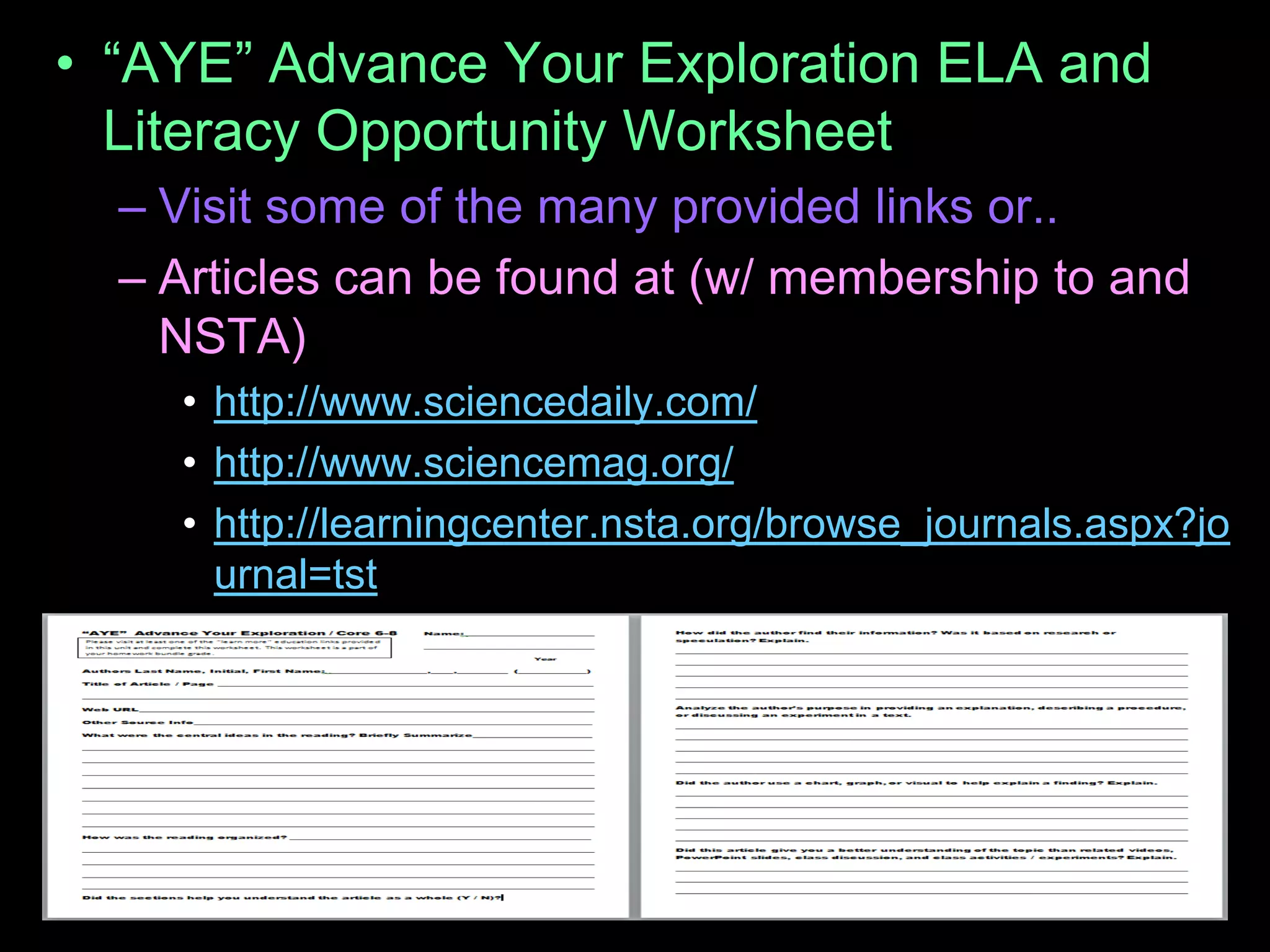• “AYE” Advance Your Exploration ELA and
Literacy Opportunity Worksheet
– Visit some of the many provided links or..
– Articles can be found at (w/ membership to and
NSTA)
• http://www.sciencedaily.com/
• http://www.sciencemag.org/
• http://learningcenter.nsta.org/browse_journals.aspx?jo
urnal=tst
 