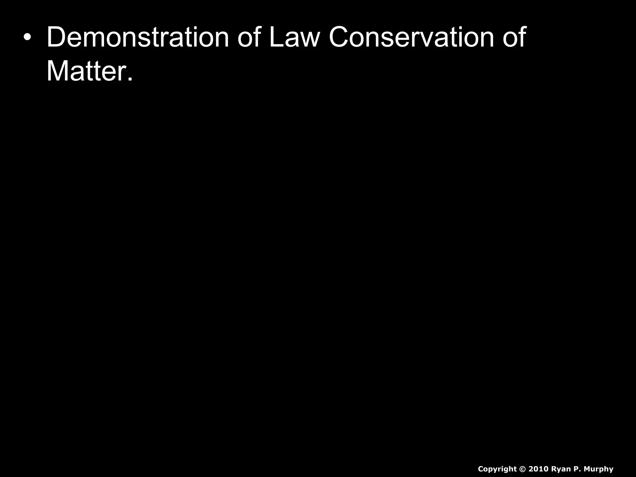 • Demonstration of Law Conservation of
Matter.
– Weigh Alka-Seltzer and water solution tablet in
grams _____
– Weigh 100 ml of water in grams ______
– Pour water into large zip-lock bag.
• Predict the mass if we add Alka-Seltzer to the water
bag and immediately seal the bag.
• Predict the mass if we add Alka-Seltzer to the water
bag and don’t seal the bag.
Copyright © 2010 Ryan P. Murphy
 