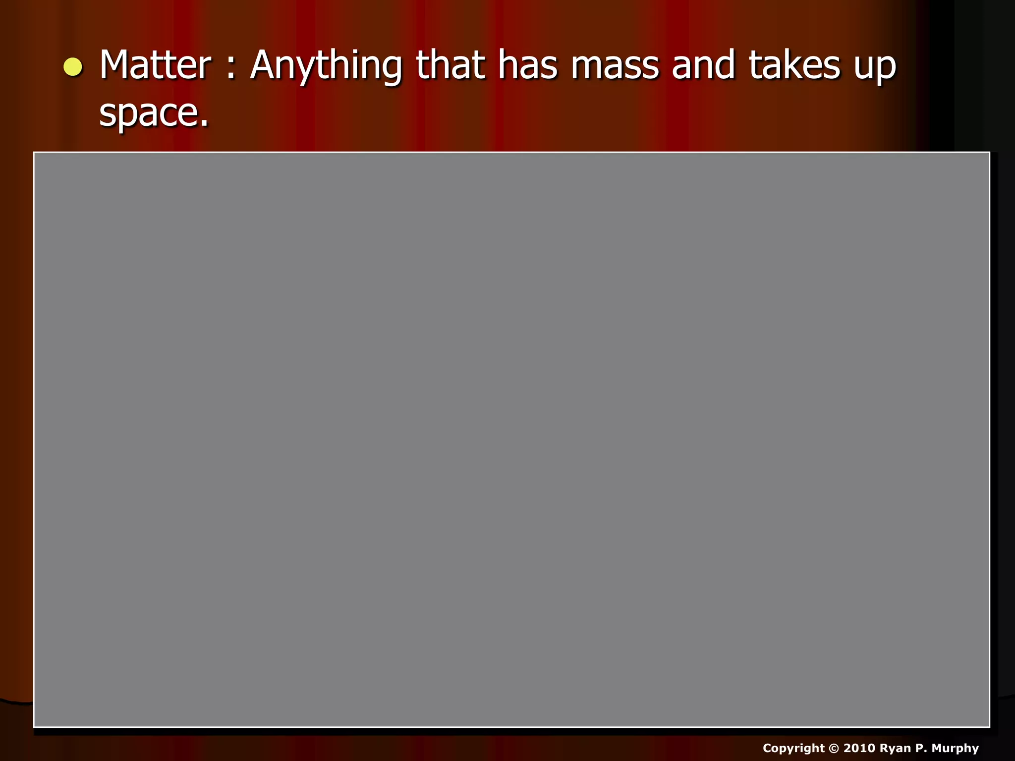 Matter : Anything that has mass and takes up
space.
Copyright © 2010 Ryan P. Murphy
 