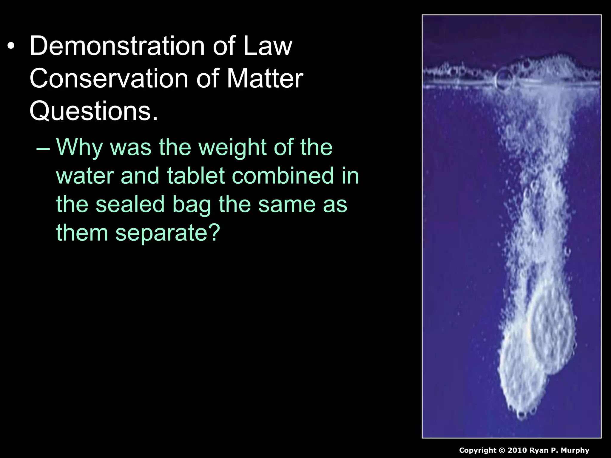 • Demonstration of Law
Conservation of Matter
Questions.
– Why was the weight of the
water and tablet combined in
the sealed bag the same as
them separate?
Copyright © 2010 Ryan P. Murphy
 