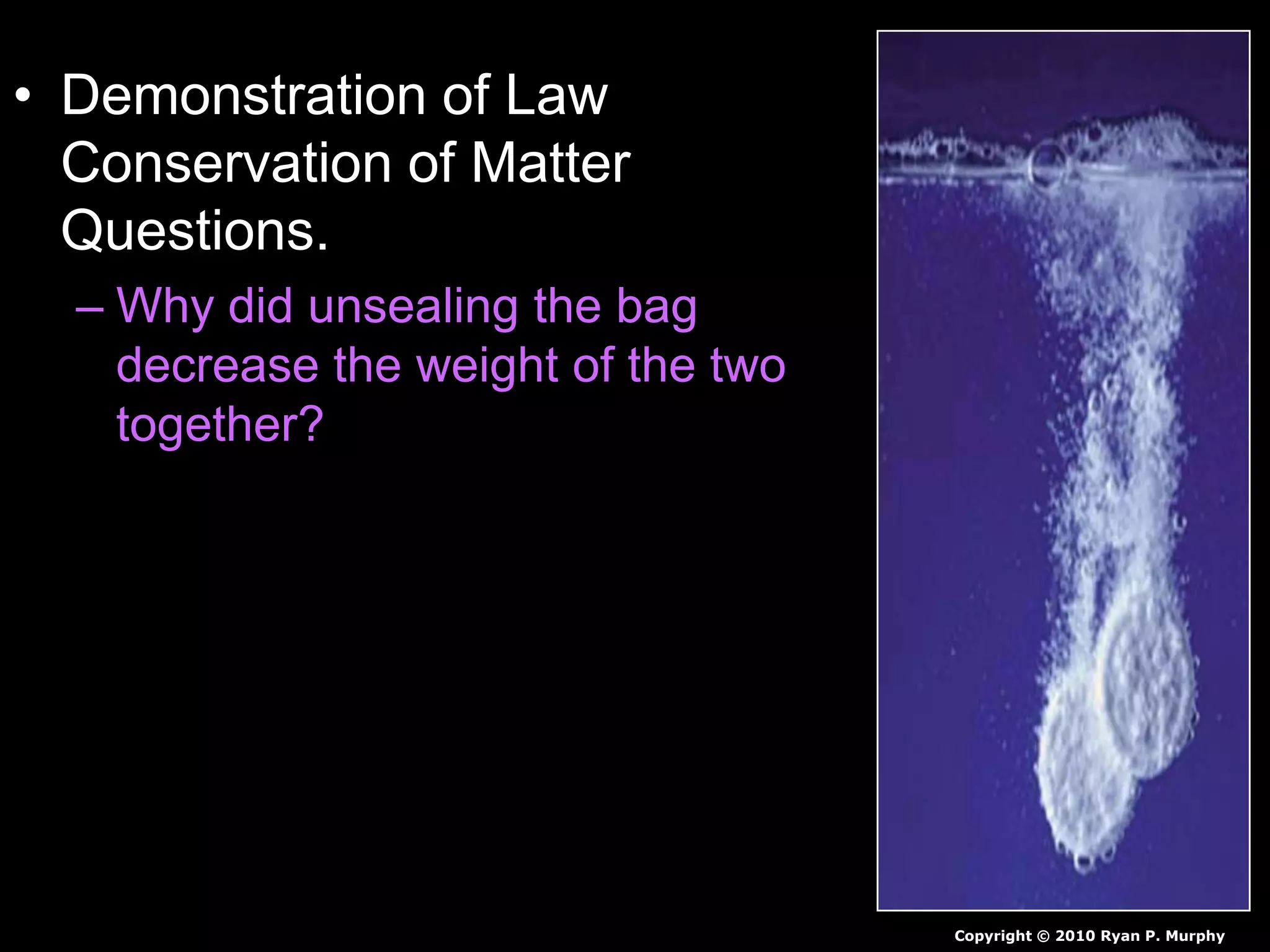 • Demonstration of Law
Conservation of Matter
Questions.
– Why did unsealing the bag
decrease the weight of the two
together?
Copyright © 2010 Ryan P. Murphy
 