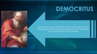DEMOCRITUS
Democritus was an influential Ancient Greek pre-Socratic
philosopher primarily remembered today for his formulation
of an atomic theory of the universe.
 