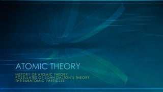 HISTORY OF ATOMIC THEORY
POSTULATES OF JOHN DALTON’S THEORY
THE SUBATOMIC PARTICLES
ATOMIC THEORY
 