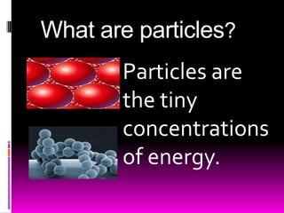 What are particles?Particles are the tinyconcentrations of energy.