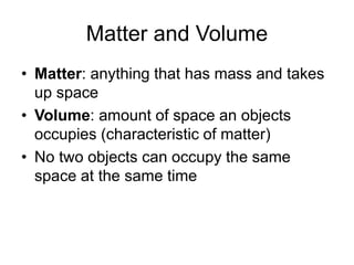 Matter and Volume
• Matter: anything that has mass and takes
up space
• Volume: amount of space an objects
occupies (characteristic of matter)
• No two objects can occupy the same
space at the same time
 