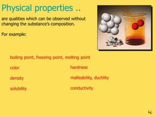 Physical properties ..
are qualities which can be observed without
changing the substance’s composition.

For example:




    boiling point, freezing point, melting point

    color                            hardness

    density                          malleability, ductility

    solubility                       conductivity




                                                               13
 