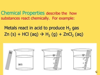 Chemical Properties      describe the how
substances react chemically. For example:

 Metals react in acid to produce H2 gas
 Zn (s) + HCl (aq)  H2 (g) + ZnCl2 (aq)




                         DJY - Chemistry I   15
 