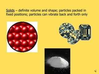 Solids – definite volume and shape; particles packed in
fixed positions; particles can vibrate back and forth only




                                                             6
 